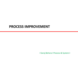 PROCESS IMPROVEMENT 
I Saroj Behera I Process & System I 
 