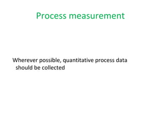 Process measurement 
Wherever possible, quantitative process data 
should be collected 
 