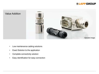 • Low maintenance cabling solutions
• Exact Solution to the application
• Complete connectivity solution
• Easy identification for easy connection
Value Addition
Sample image
 
