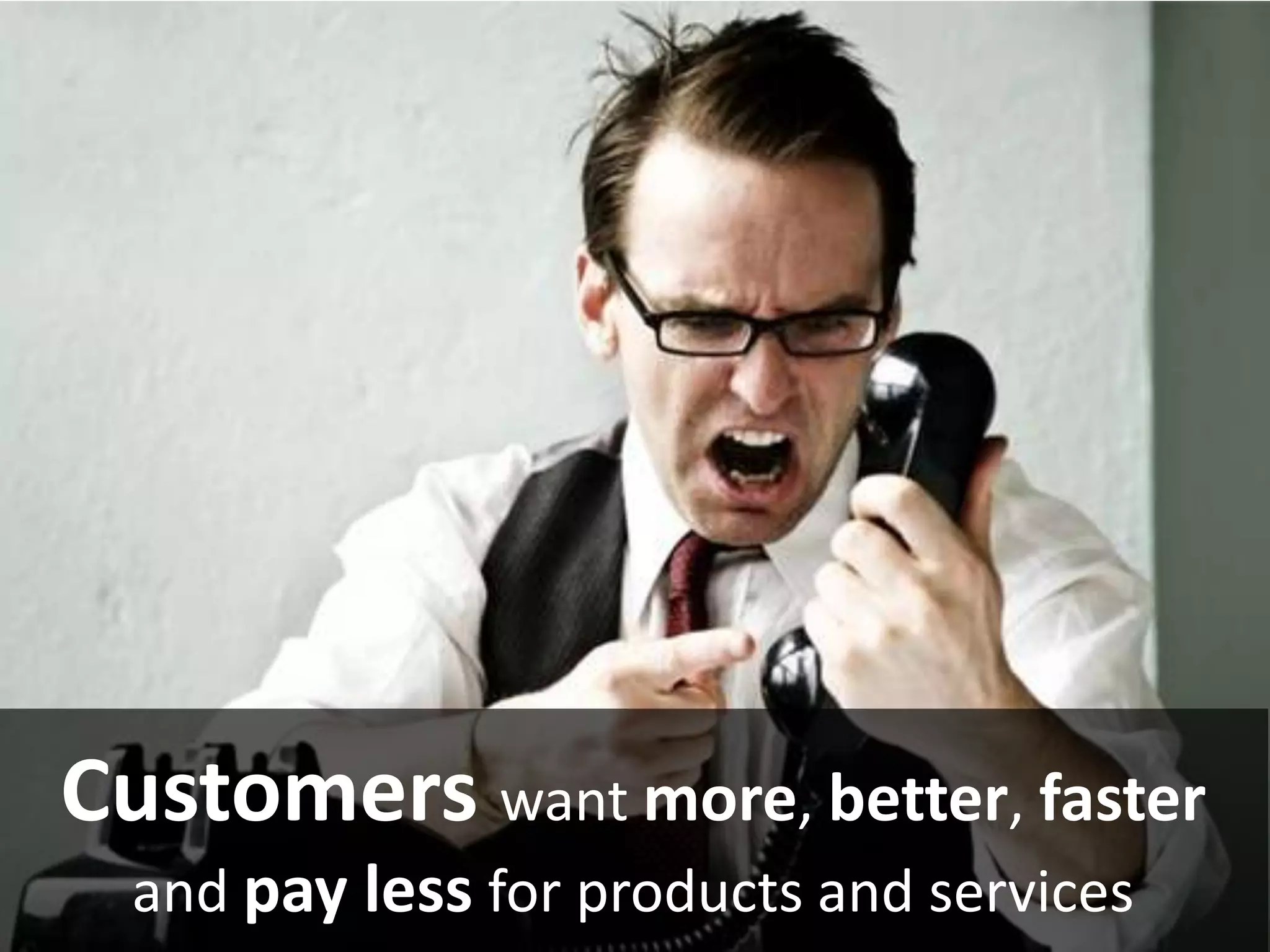 Customers want more, better, faster
and pay less for products and services
 