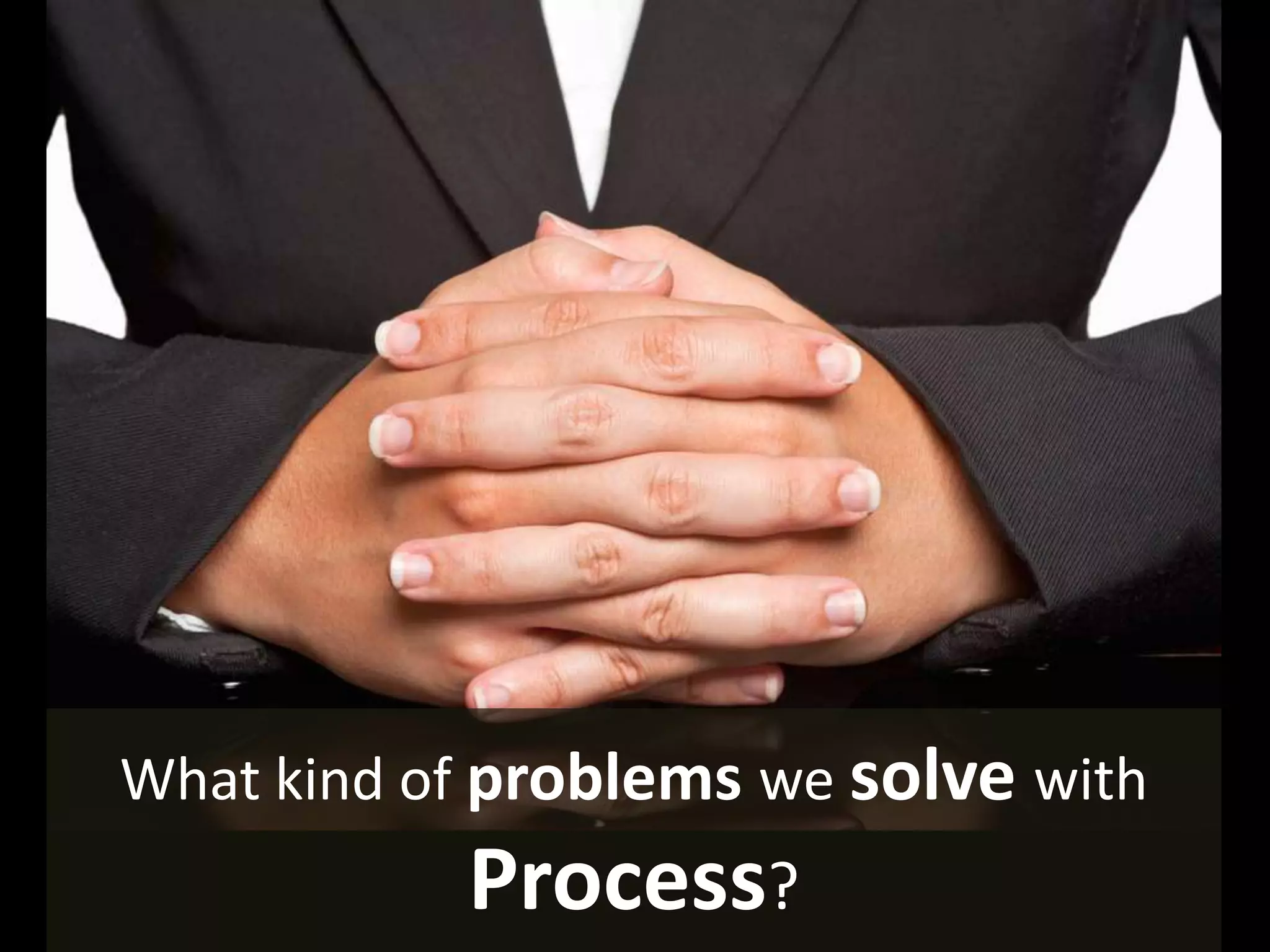 What kind of problems we solve with
Process?
 