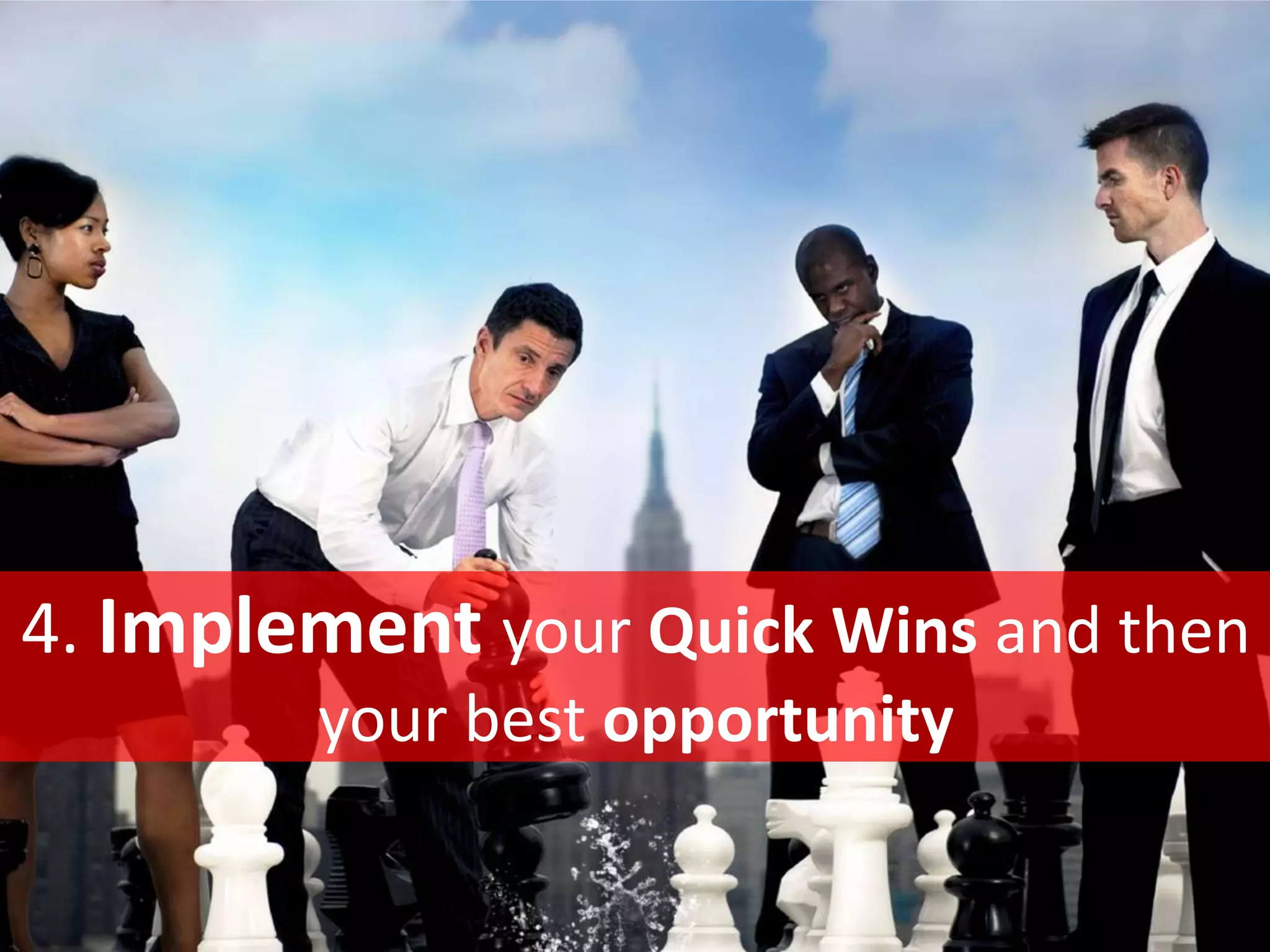 4. Implement your Quick Wins and then
your best opportunity
 