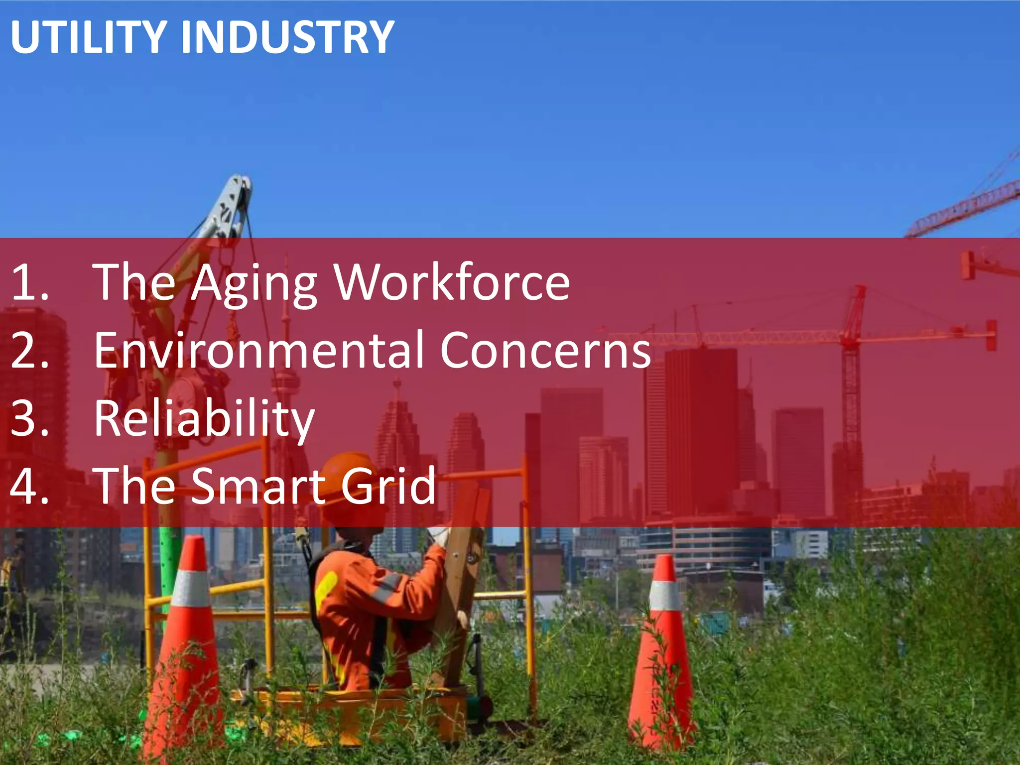 1. The Aging Workforce
2. Environmental Concerns
3. Reliability
4. The Smart Grid
UTILITY INDUSTRY
 