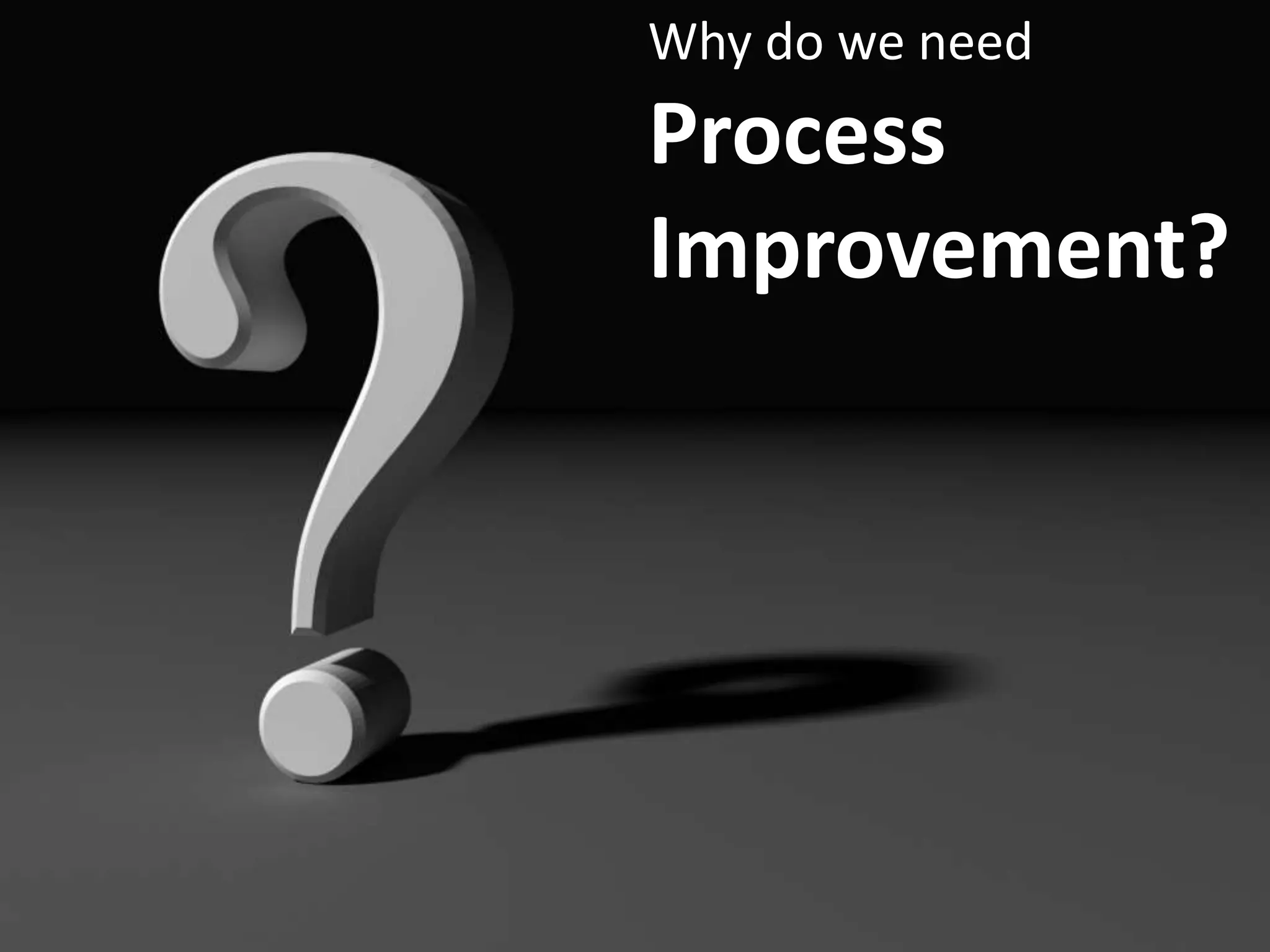Why do we need
Process
Improvement?
 