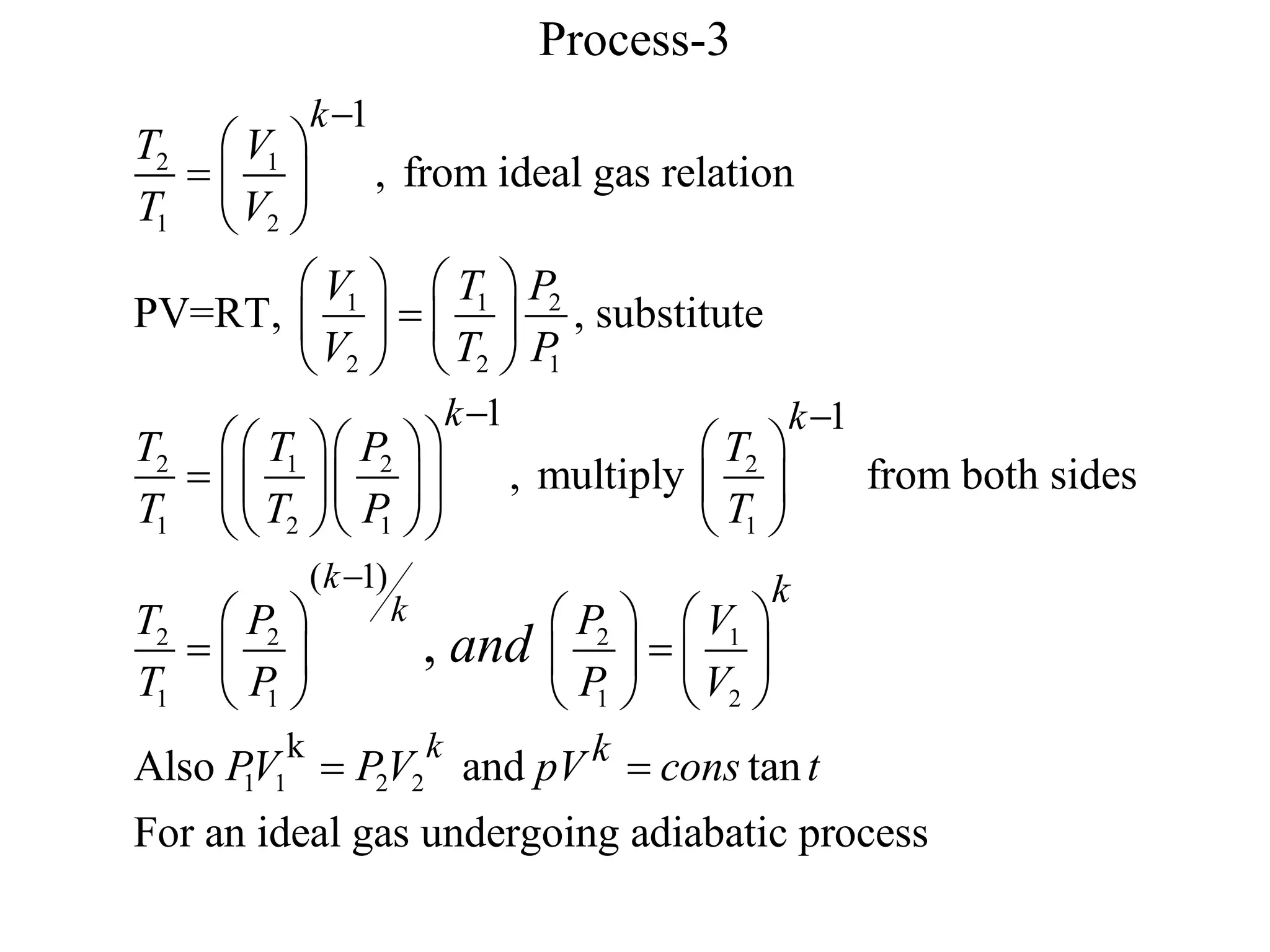 Process-3
2 1
1 2
1 1 2
2 2 1
2 1 2 2
1 2 1 1
2 2 2 1
1 1 1
( 1)
1
1 1
, from ideal gas relation
PV=RT, , substitute
, multiply from both sides
,
k
k
k
k k
T V
T V
V T P
V T P
T T P T
T T P T
T P P V
T P P
and


 
 
  
 
   

   
   
 
    
  
    
    
 
   
 
   
    2
1 1 2 2
k
Also and tan
For an ideal gas undergoing adiabatic process
k
k
k
V
PV PV pV cons t
 
 
 
 
 