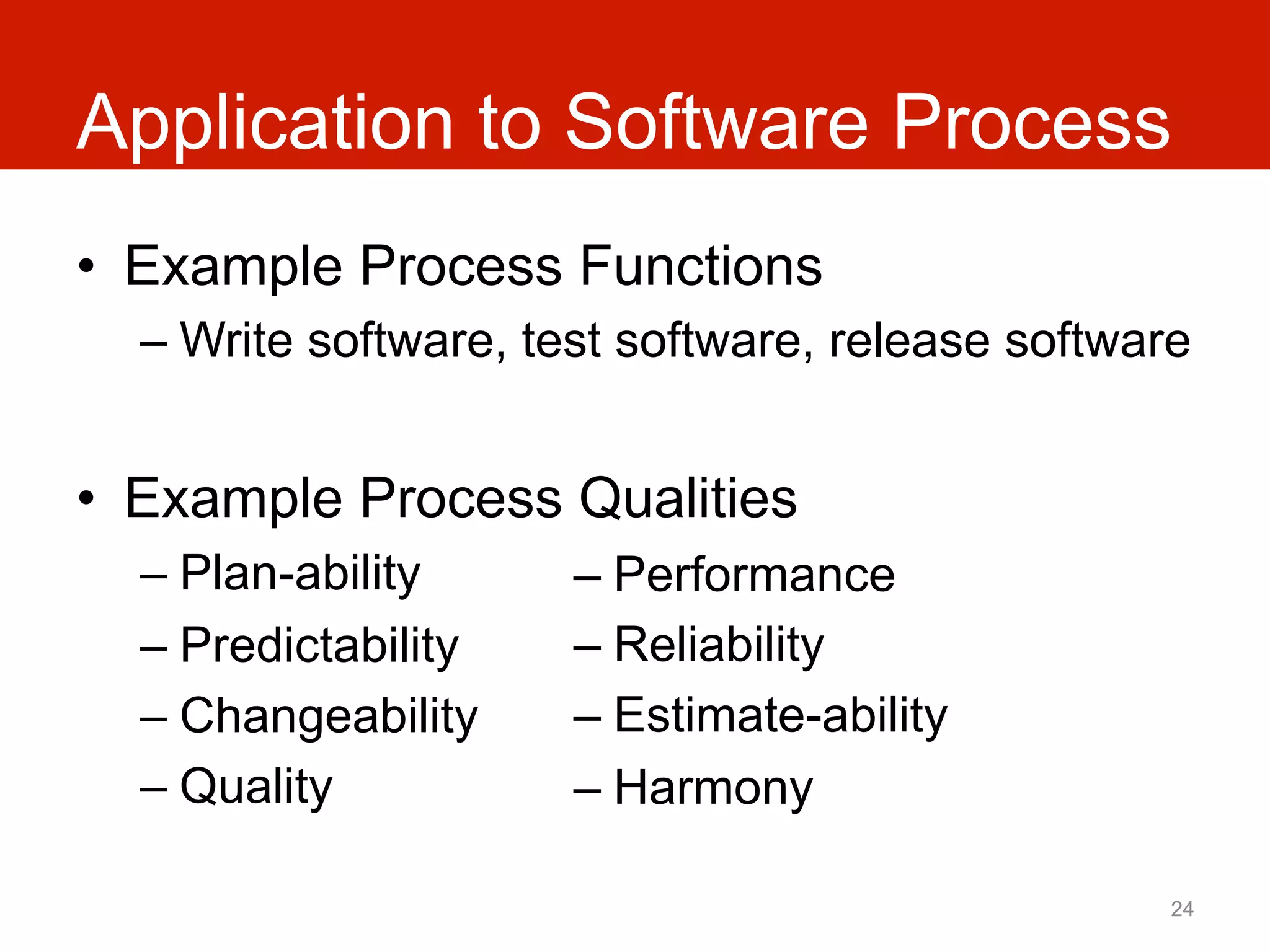 Application to Software Process
•  Example Process Functions
  –  Write software, test software, release software


•  Example Process Qualities
  –  Plan-ability     –  Performance
  –  Predictability   –  Reliability
  –  Changeability    –  Estimate-ability
  –  Quality          –  Harmony

                                                   24
 