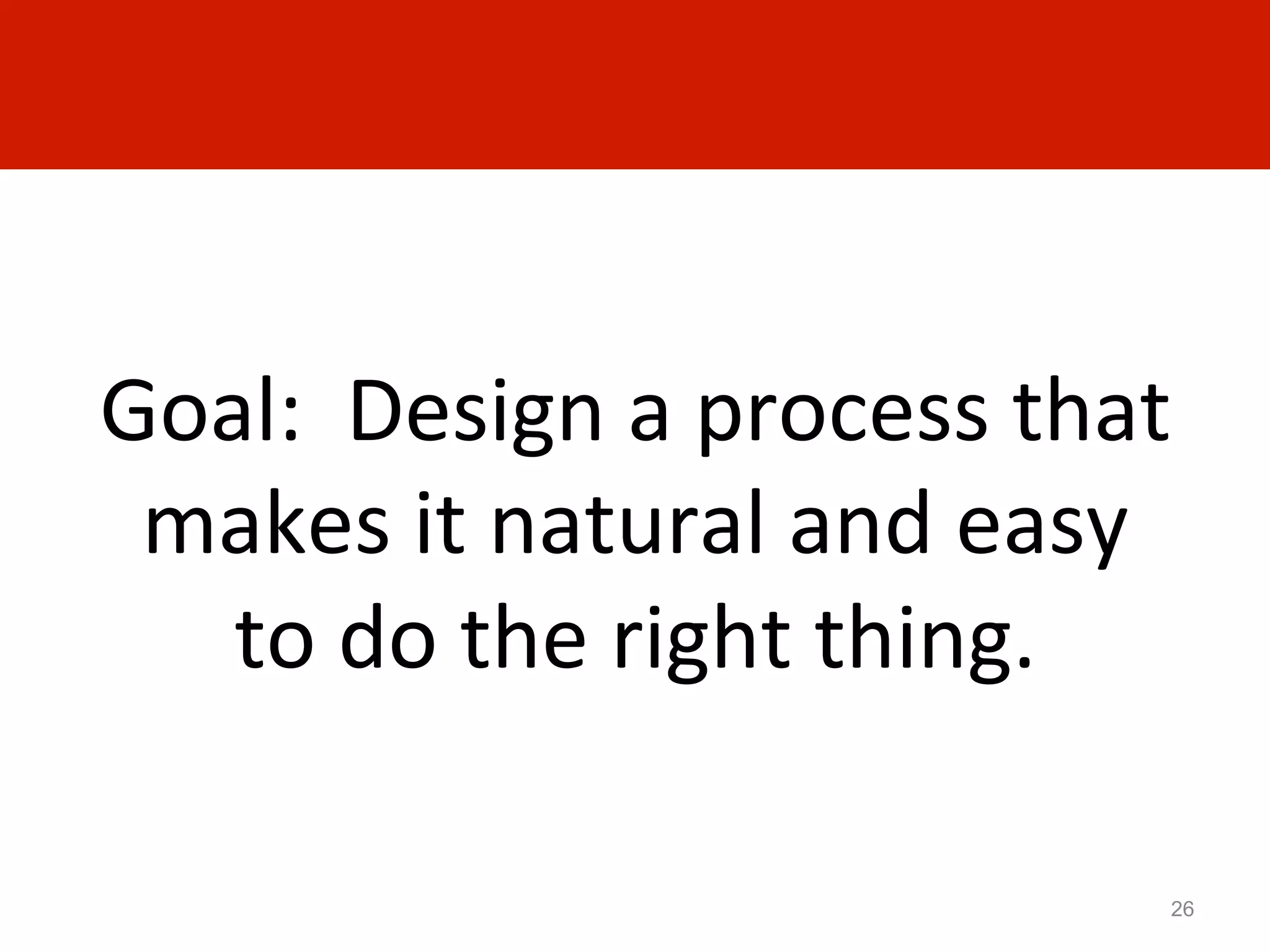 Goal:	
  	
  Design	
  a	
  process	
  that	
  
 makes	
  it	
  natural	
  and	
  easy	
  	
  
   to	
  do	
  the	
  right	
  thing.	
  

                                              26
 