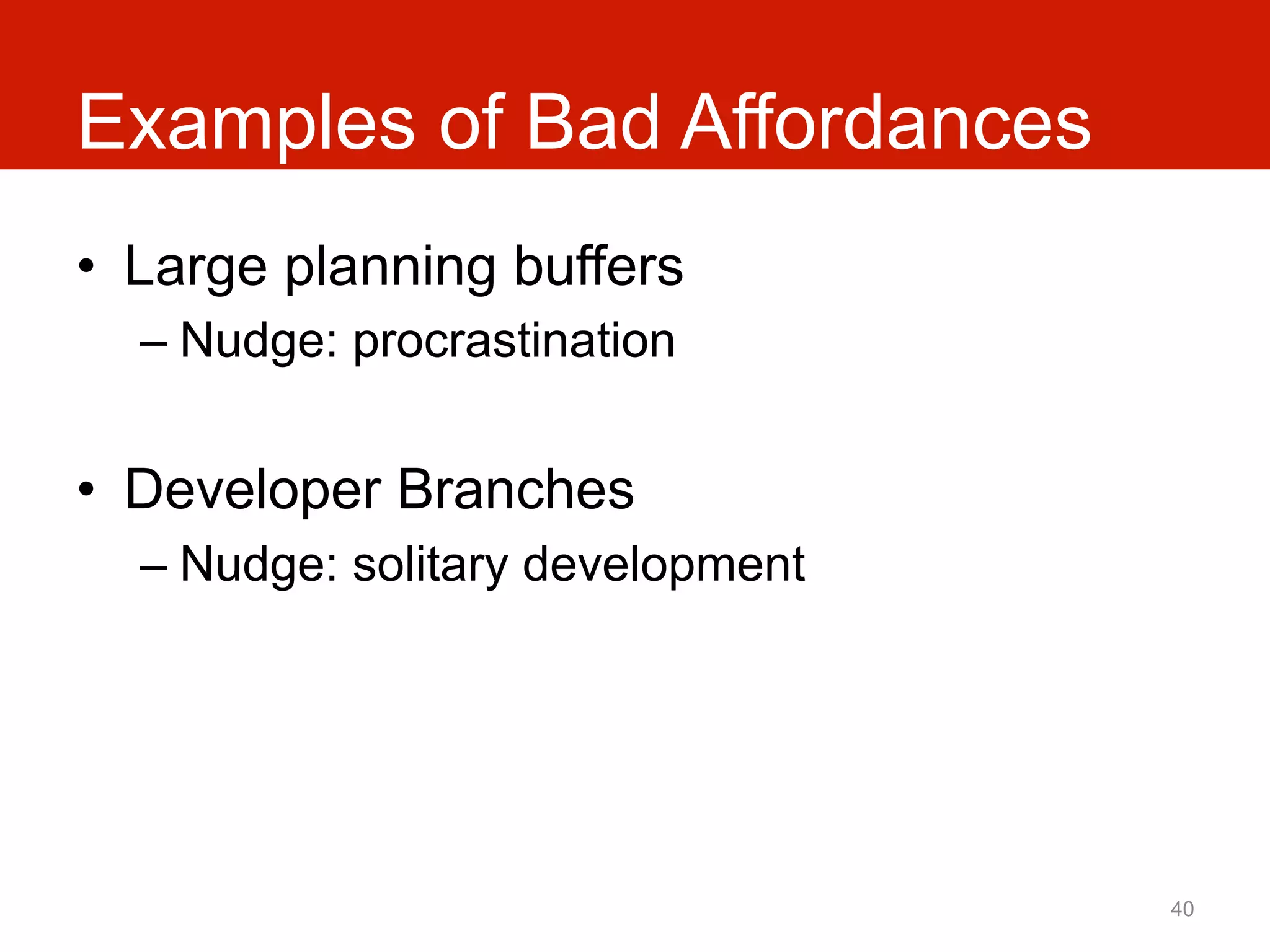 Examples of Bad Affordances
•  Large planning buffers
  –  Nudge: procrastination


•  Developer Branches
  –  Nudge: solitary development




                                   40
 