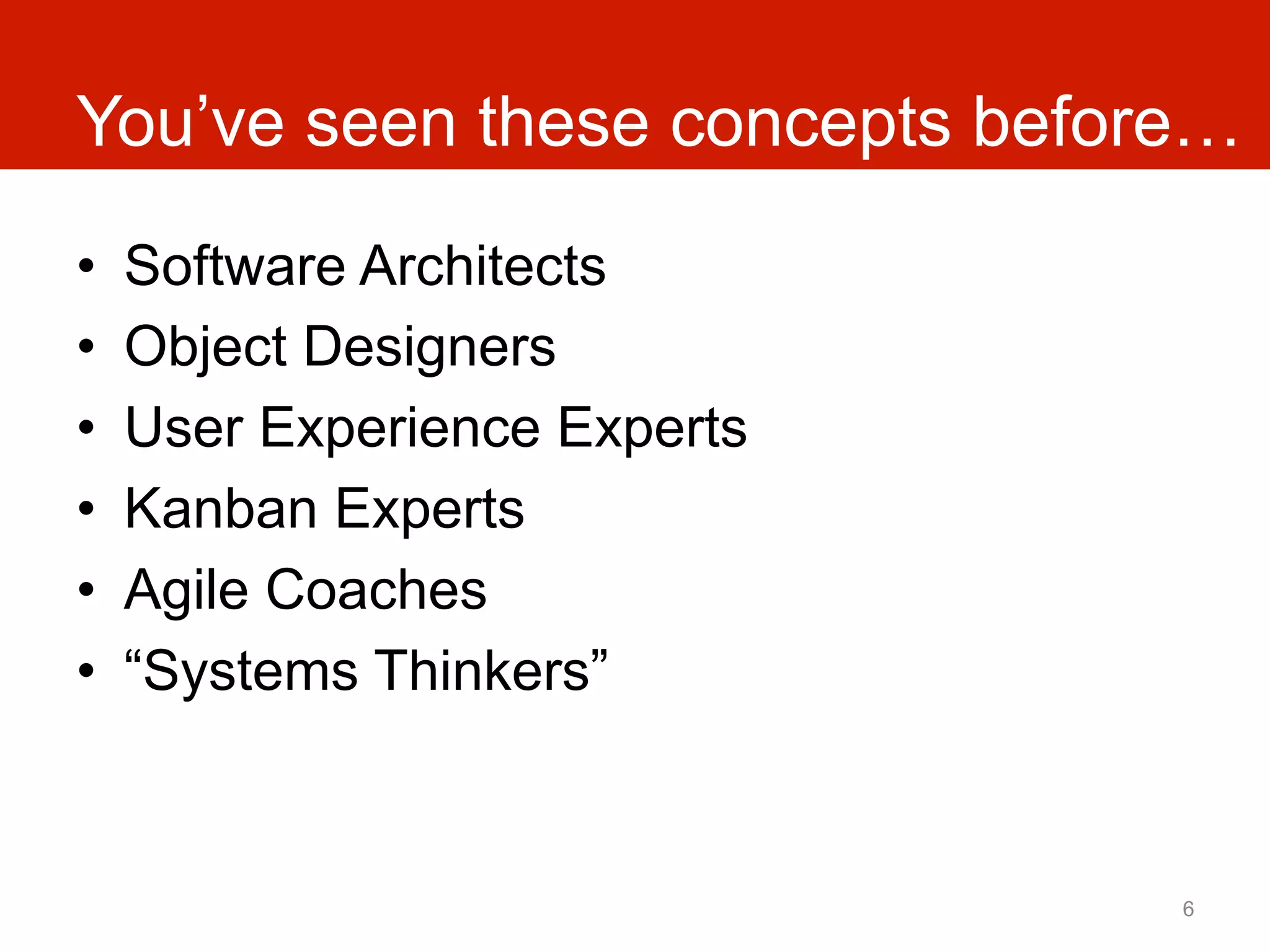 You’ve seen these concepts before…
•    Software Architects
•    Object Designers
•    User Experience Experts
•    Kanban Experts
•    Agile Coaches
•    “Systems Thinkers”



                                6
 