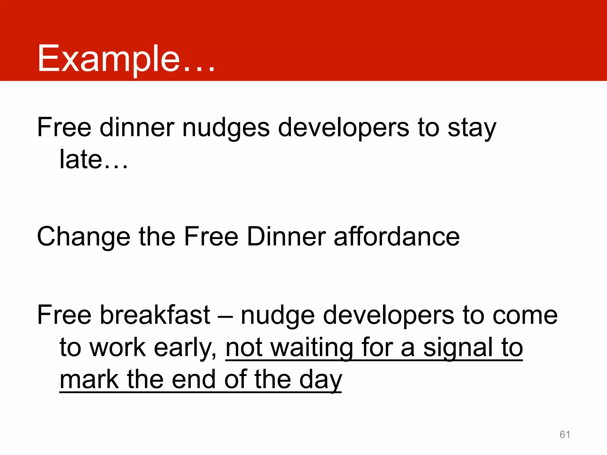 Example…
Free dinner nudges developers to stay
  late…

Change the Free Dinner affordance

Free breakfast – nudge developers to come
  to work early, not waiting for a signal to
  mark the end of the day
                                               61
 