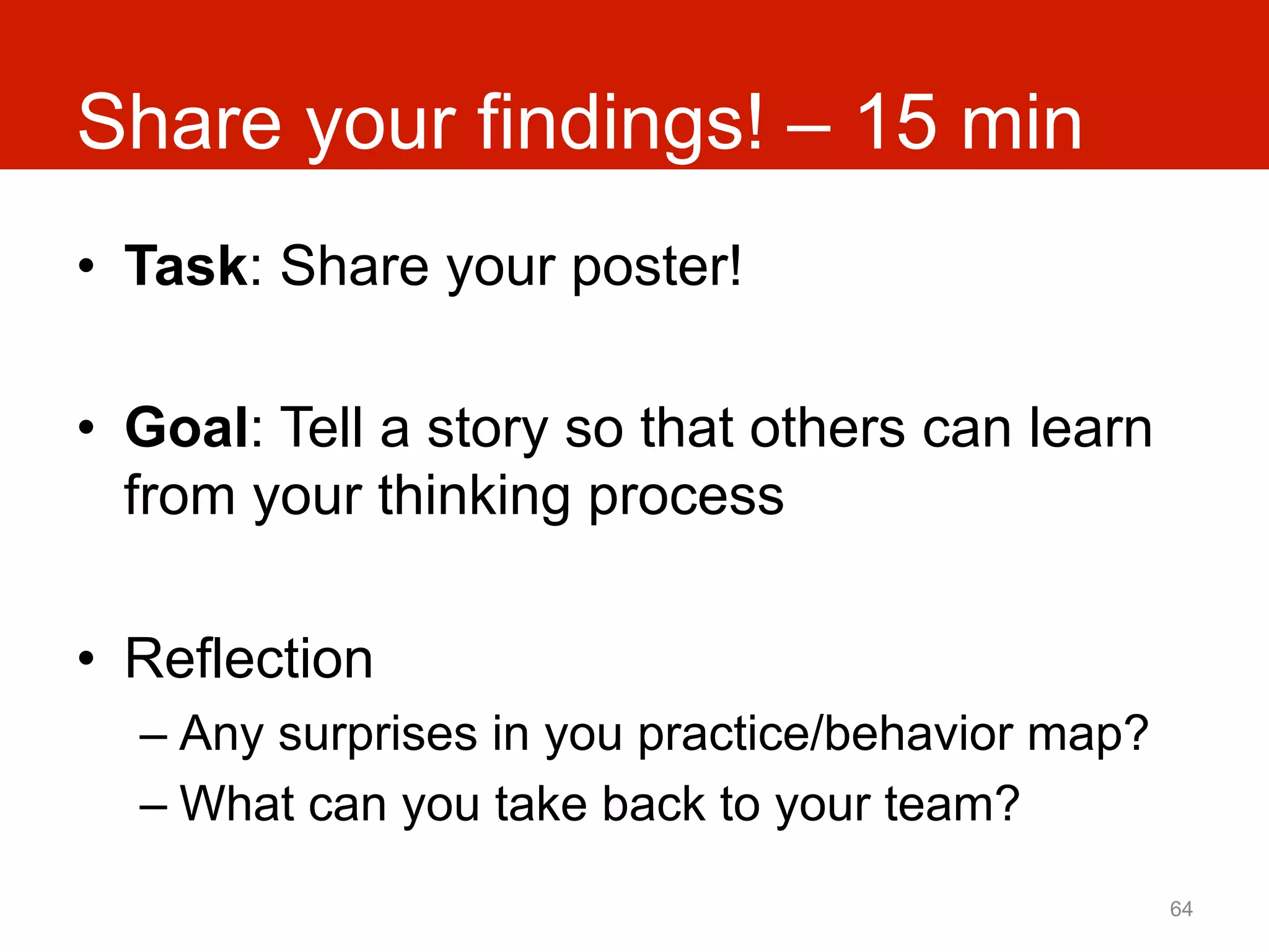 Share your findings! – 15 min
•  Task: Share your poster!

•  Goal: Tell a story so that others can learn
   from your thinking process

•  Reflection
  –  Any surprises in you practice/behavior map?
  –  What can you take back to your team?
                                                   64
 