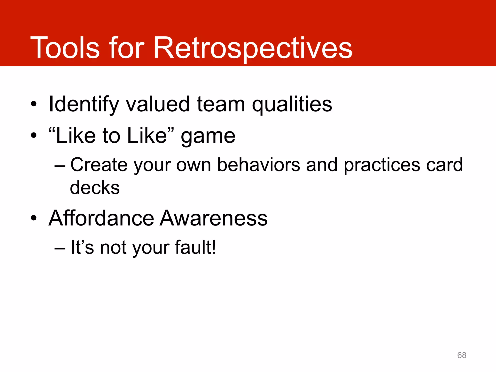 Tools for Retrospectives
•  Identify valued team qualities
•  “Like to Like” game
  –  Create your own behaviors and practices card
     decks
•  Affordance Awareness
  –  It’s not your fault!




                                                68
 
