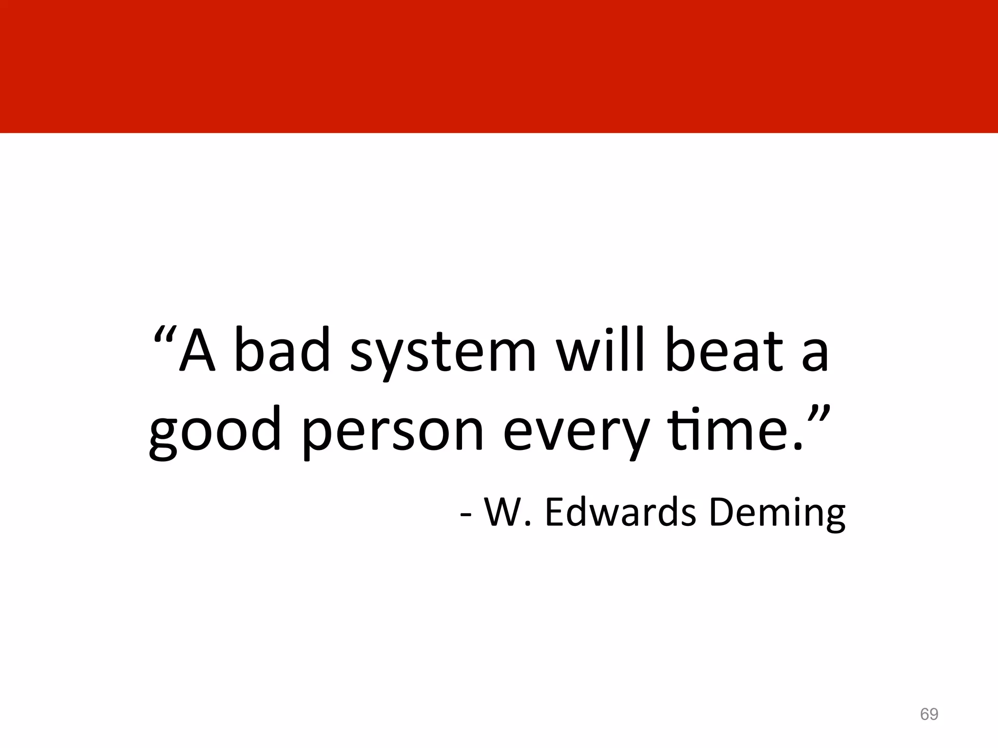 “A	
  bad	
  system	
  will	
  beat	
  a	
  
good	
  person	
  every	
  Ame.”	
  
                   -­‐	
  W.	
  Edwards	
  Deming	
  



                                                        69
 