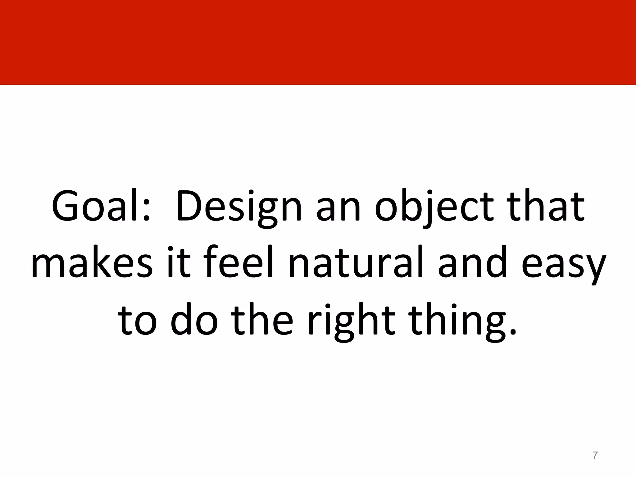 Goal:	
  	
  Design	
  an	
  object	
  that	
  
makes	
  it	
  feel	
  natural	
  and	
  easy	
  	
  
    to	
  do	
  the	
  right	
  thing.	
  

                                                 7
 