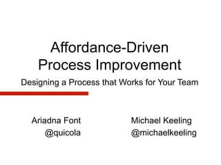 Affordance-Driven
    Process Improvement
Designing a Process that Works for Your Team



  Ariadna Font             Michael Keeling
      @quicola             @michaelkeeling
 