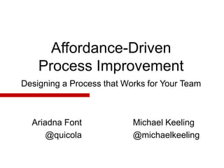 Affordance-Driven
    Process Improvement
Designing a Process that Works for Your Team



  Ariadna Font             Michael Keeling
      @quicola             @michaelkeeling
 