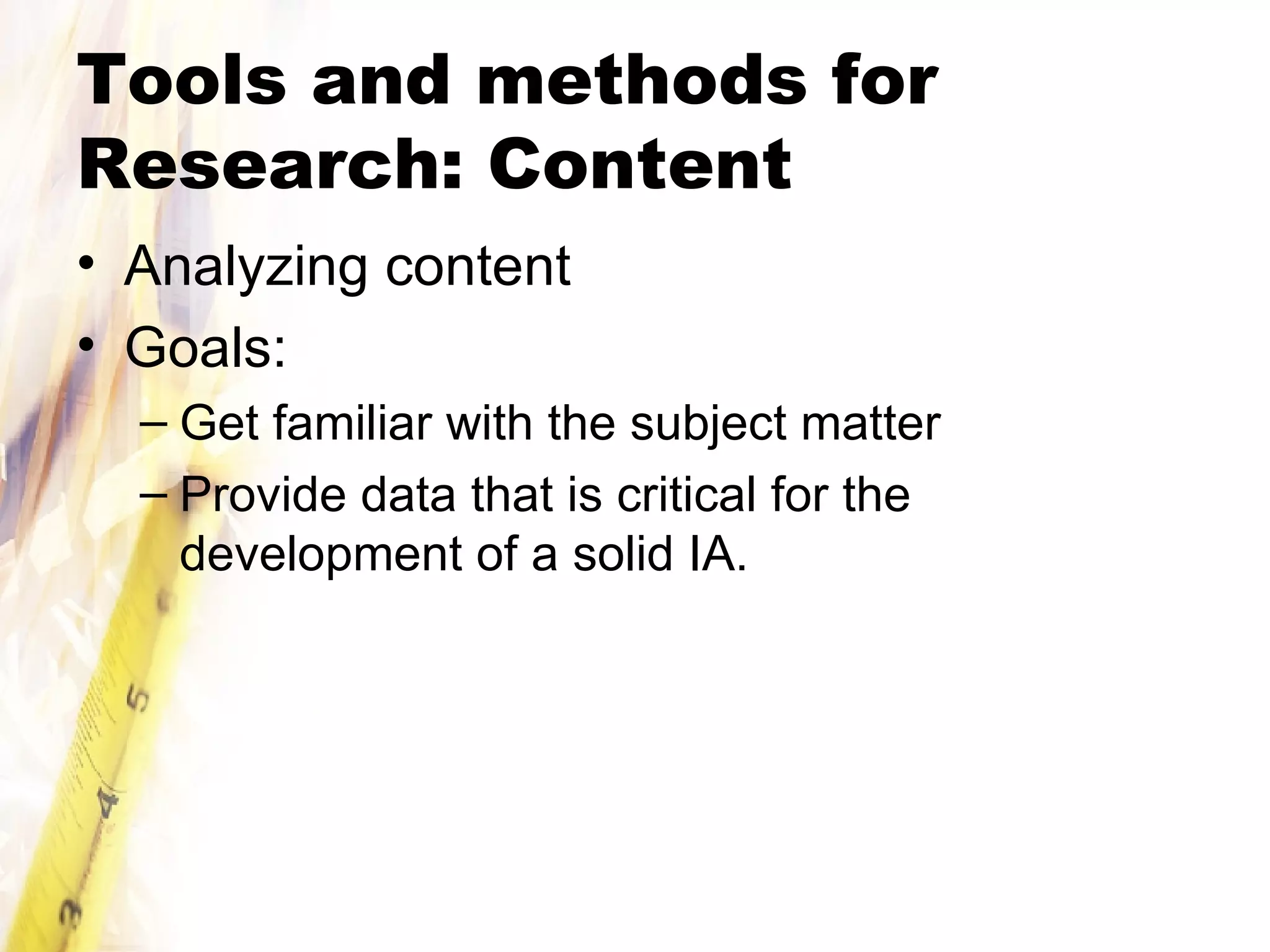 Tools and methods for Research: Content Analyzing content Goals: Get familiar with the subject matter Provide data that is critical for the development of a solid IA. 