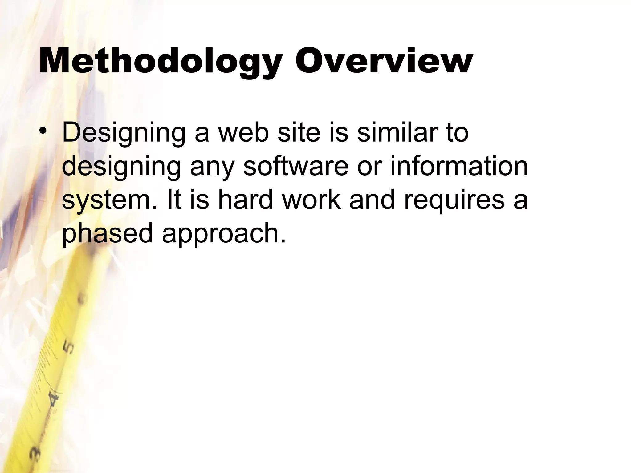 Methodology Overview Designing a web site is similar to designing any software or information system. It is hard work and requires a phased approach. 