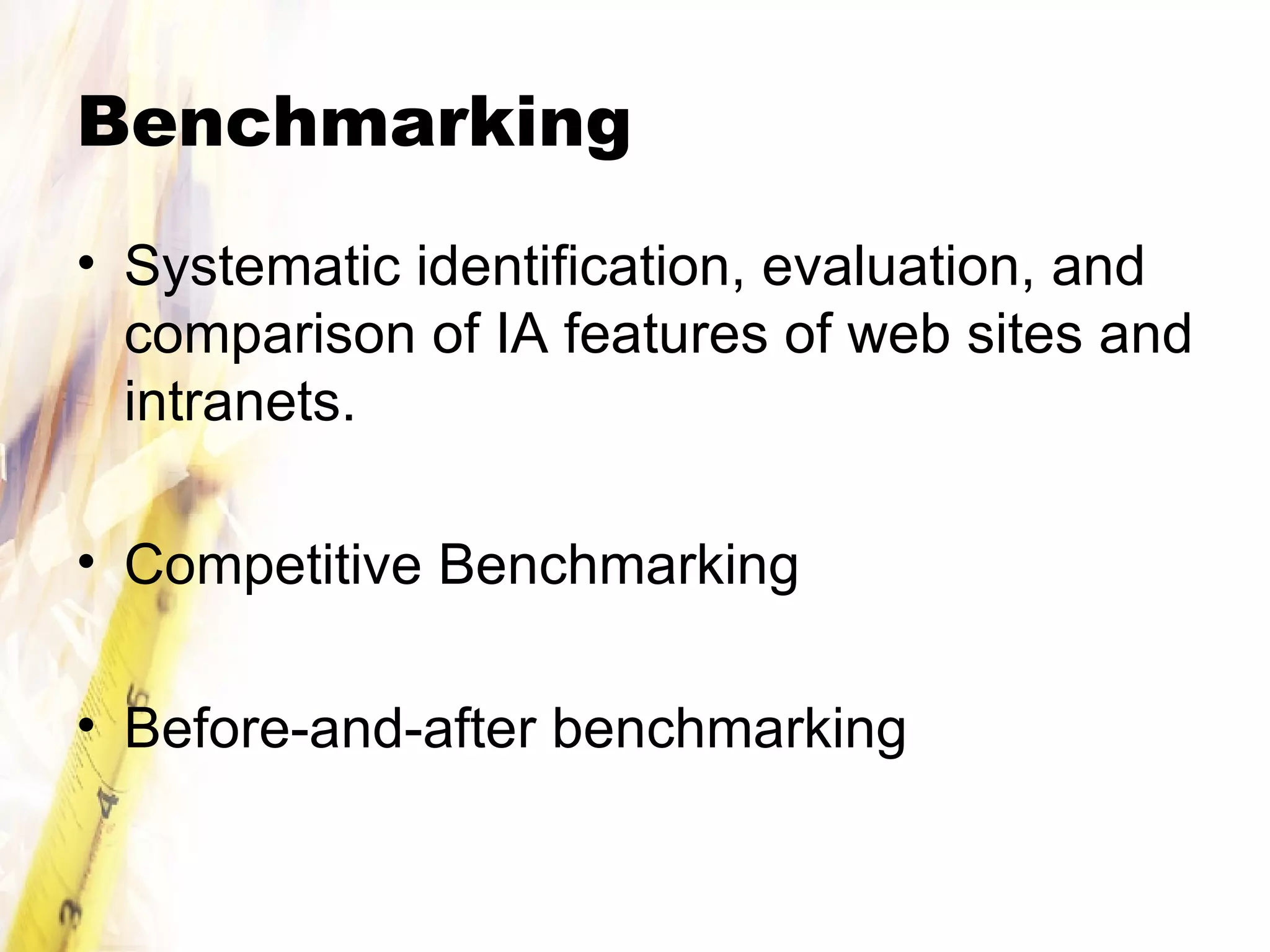 Benchmarking Systematic identification, evaluation, and comparison of IA features of web sites and intranets. Competitive Benchmarking Before-and-after benchmarking 