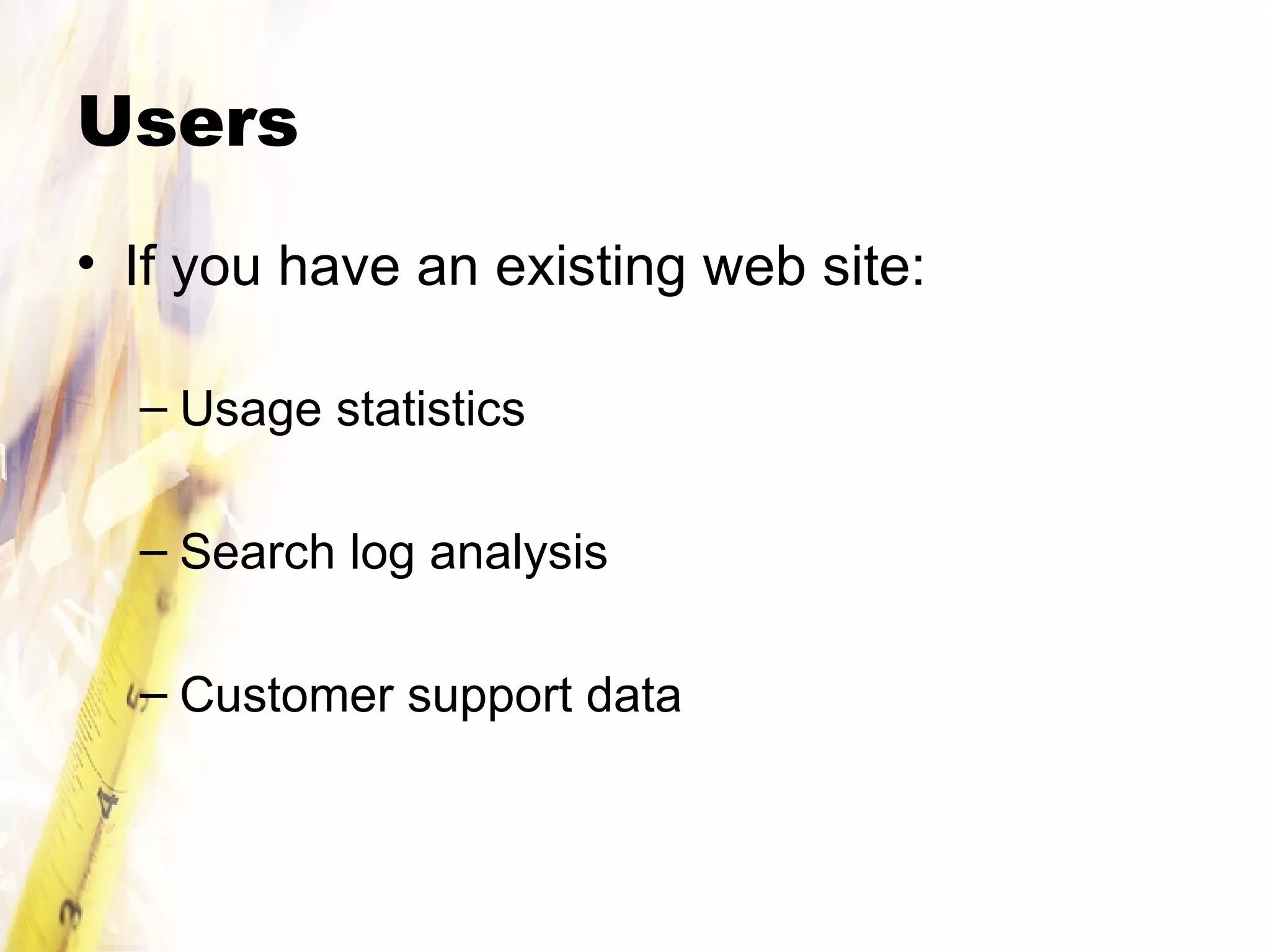 Users If you have an existing web site: Usage statistics Search log analysis Customer support data 