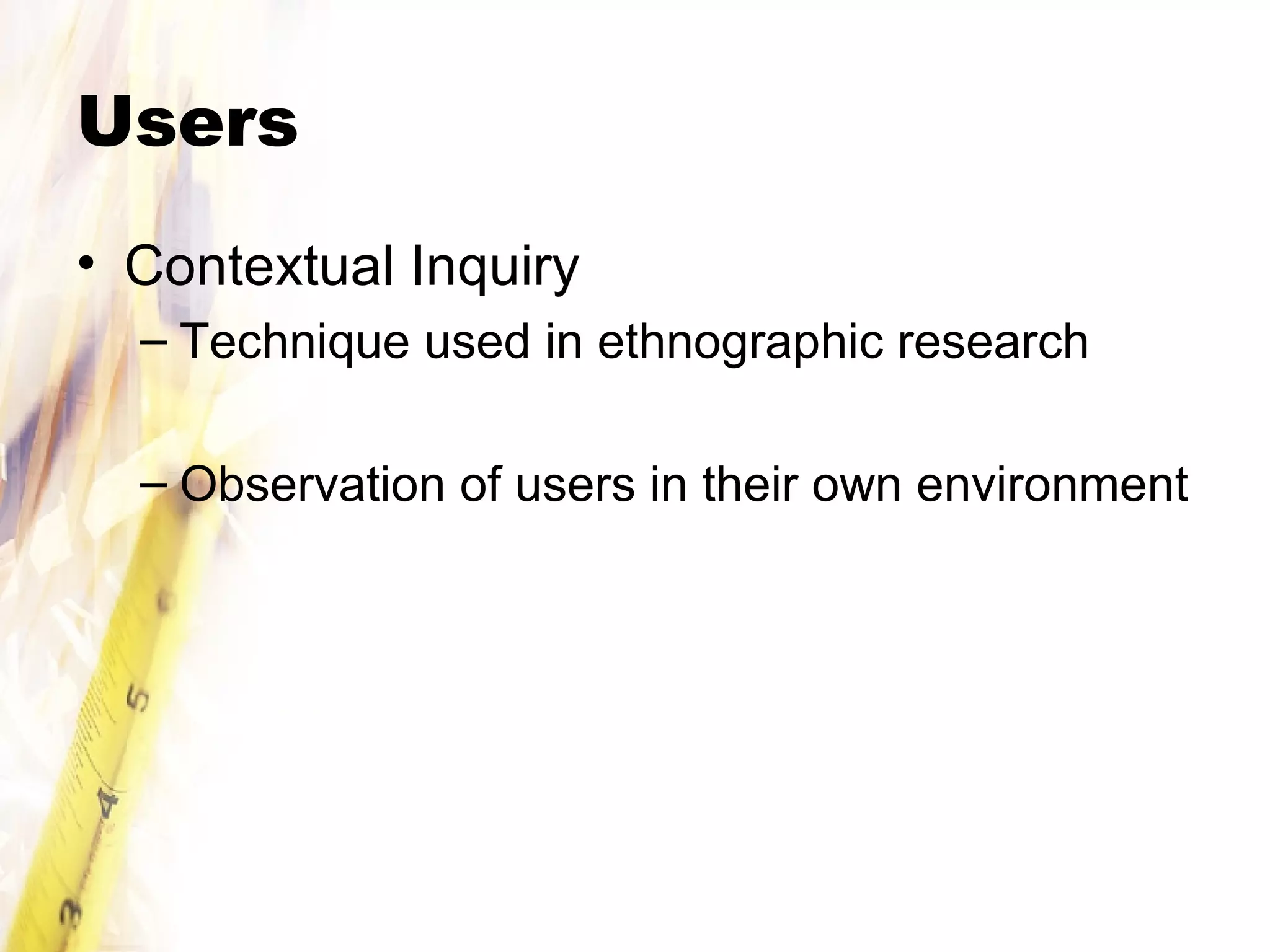 Users Contextual Inquiry Technique used in ethnographic research Observation of users in their own environment 