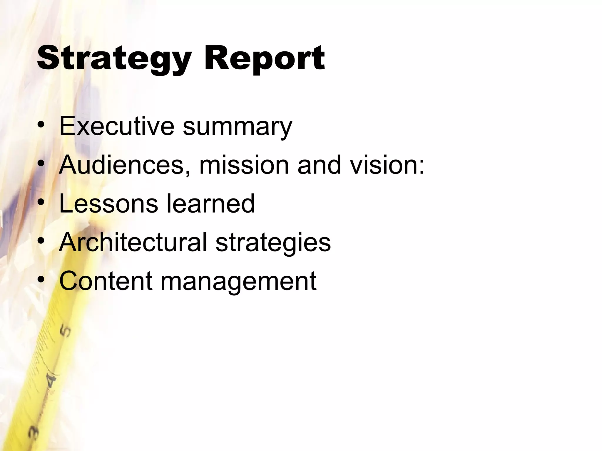 Strategy Report Executive summary Audiences, mission and vision: Lessons learned Architectural strategies Content management 