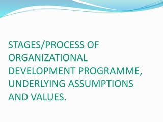 STAGES/PROCESS OF
ORGANIZATIONAL
DEVELOPMENT PROGRAMME,
UNDERLYING ASSUMPTIONS
AND VALUES.
 