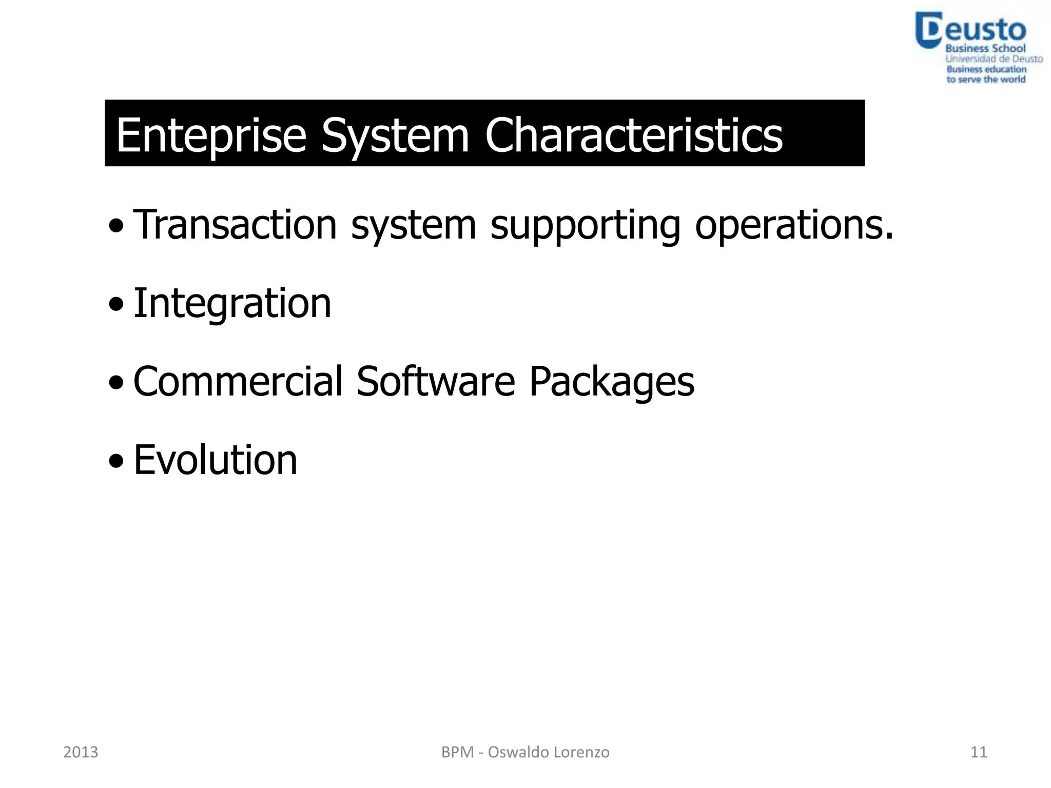 Enteprise System Characteristics
       • Transaction system supporting operations.
       • Integration
       • Commercial Software Packages
       • Evolution




2013                     BPM - Oswaldo Lorenzo       11
 