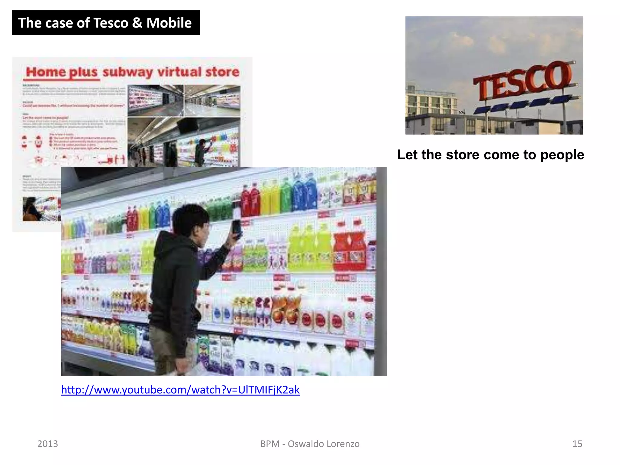 The case of Tesco & Mobile




                                                                    Let the store come to people




         http://www.youtube.com/watch?v=UlTMIFjK2ak



  2013                                      BPM - Oswaldo Lorenzo                             15
 