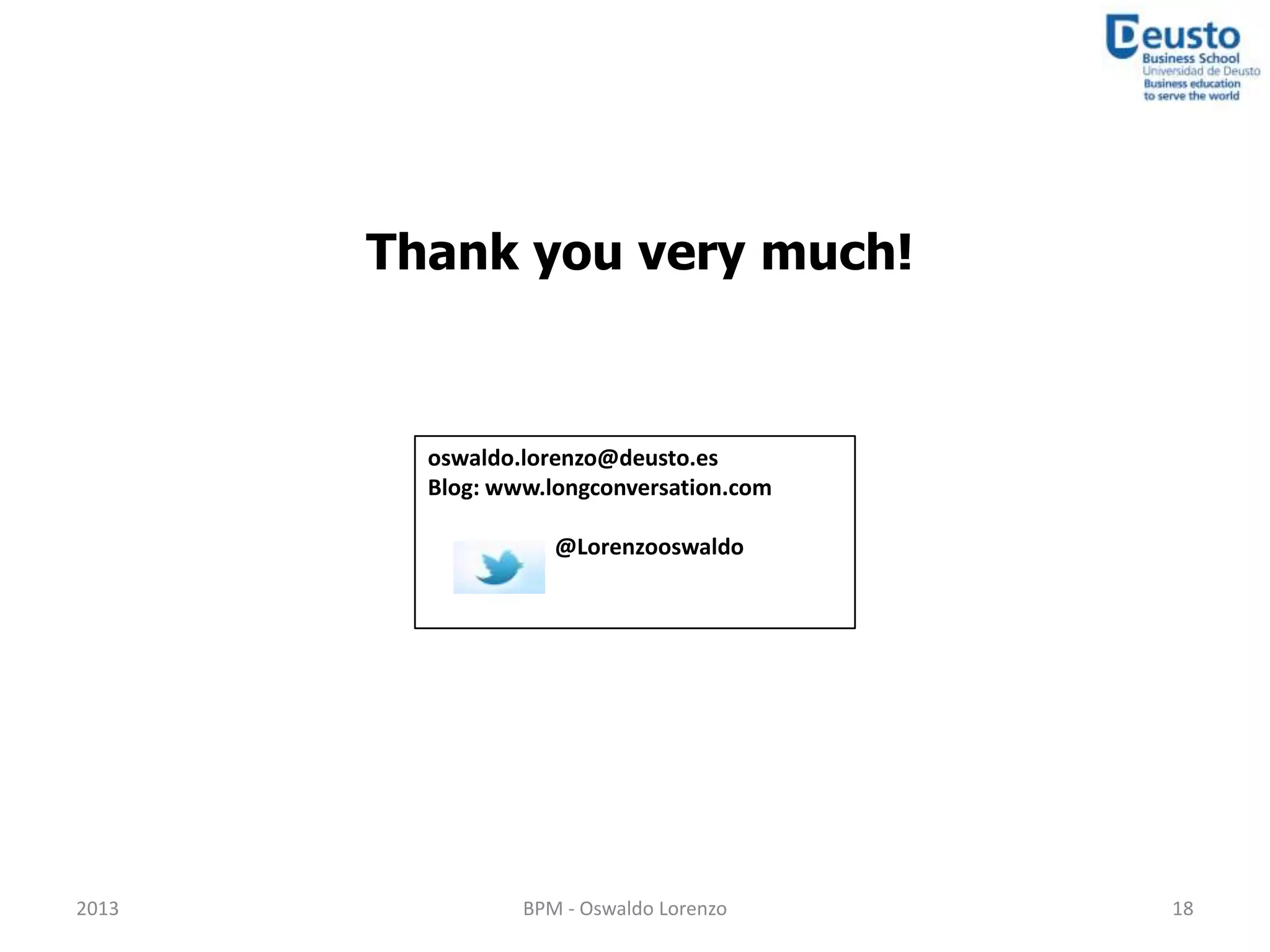 Thank you very much!


         oswaldo.lorenzo@deusto.es
         Blog: www.longconversation.com

                    @Lorenzooswaldo




2013             BPM - Oswaldo Lorenzo    18
 