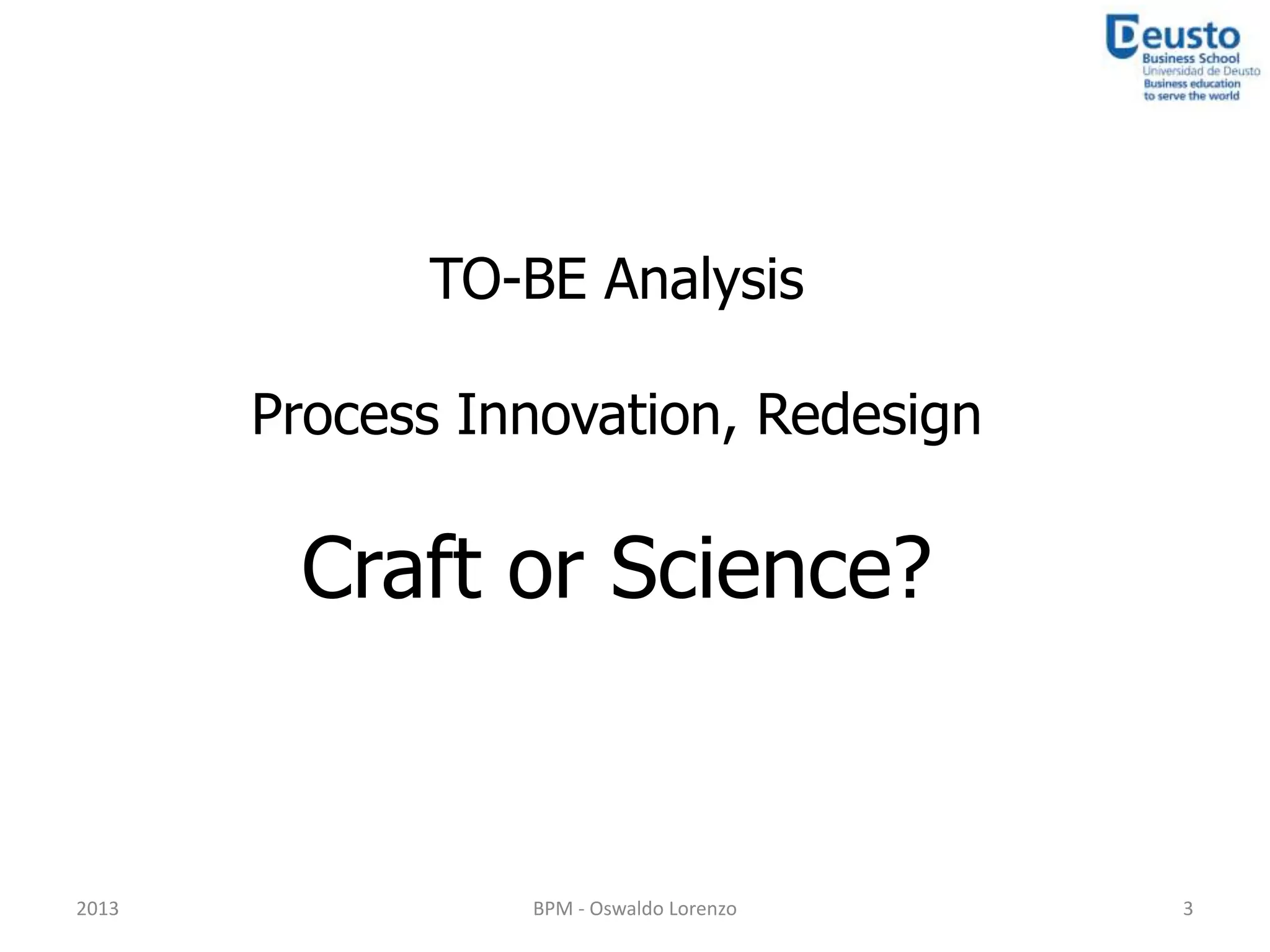 TO-BE Analysis

       Process Innovation, Redesign

        Craft or Science?


2013             BPM - Oswaldo Lorenzo   3
 