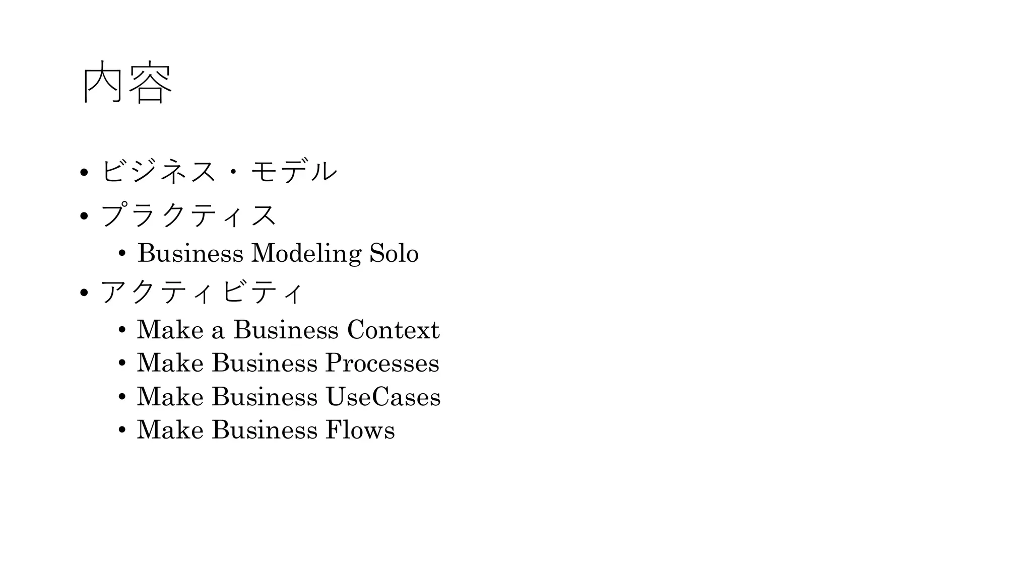 内容
• ビジネス・モデル
• プラクティス
• Business Modeling Solo
• アクティビティ
• Make a Business Context
• Make Business Processes
• Make Business UseCases
• Make Business Flows
 