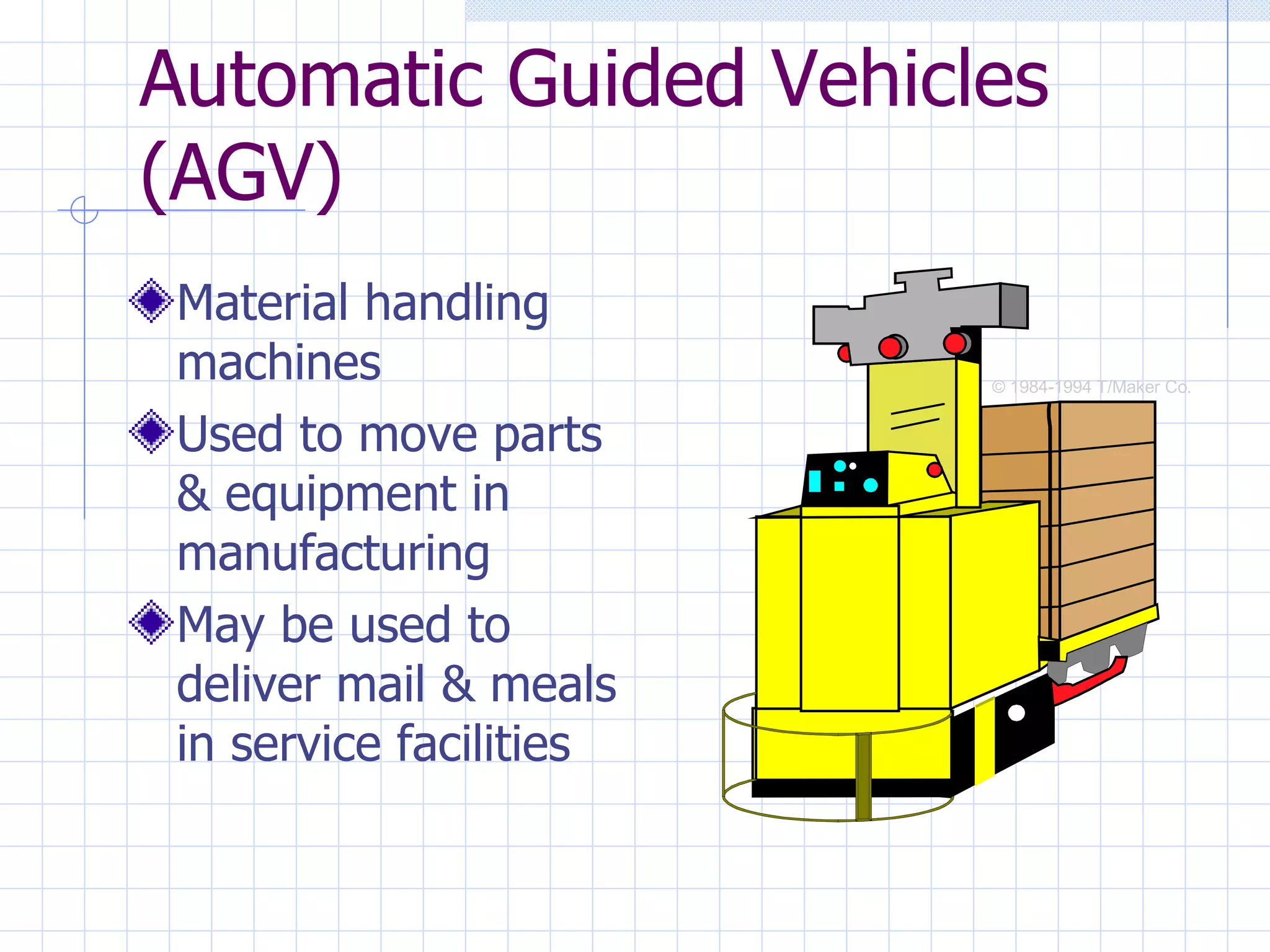 Material handling machines Used to move parts & equipment in manufacturing May be used to deliver mail & meals in service facilities Automatic Guided Vehicles (AGV) © 1984-1994 T/Maker Co. 