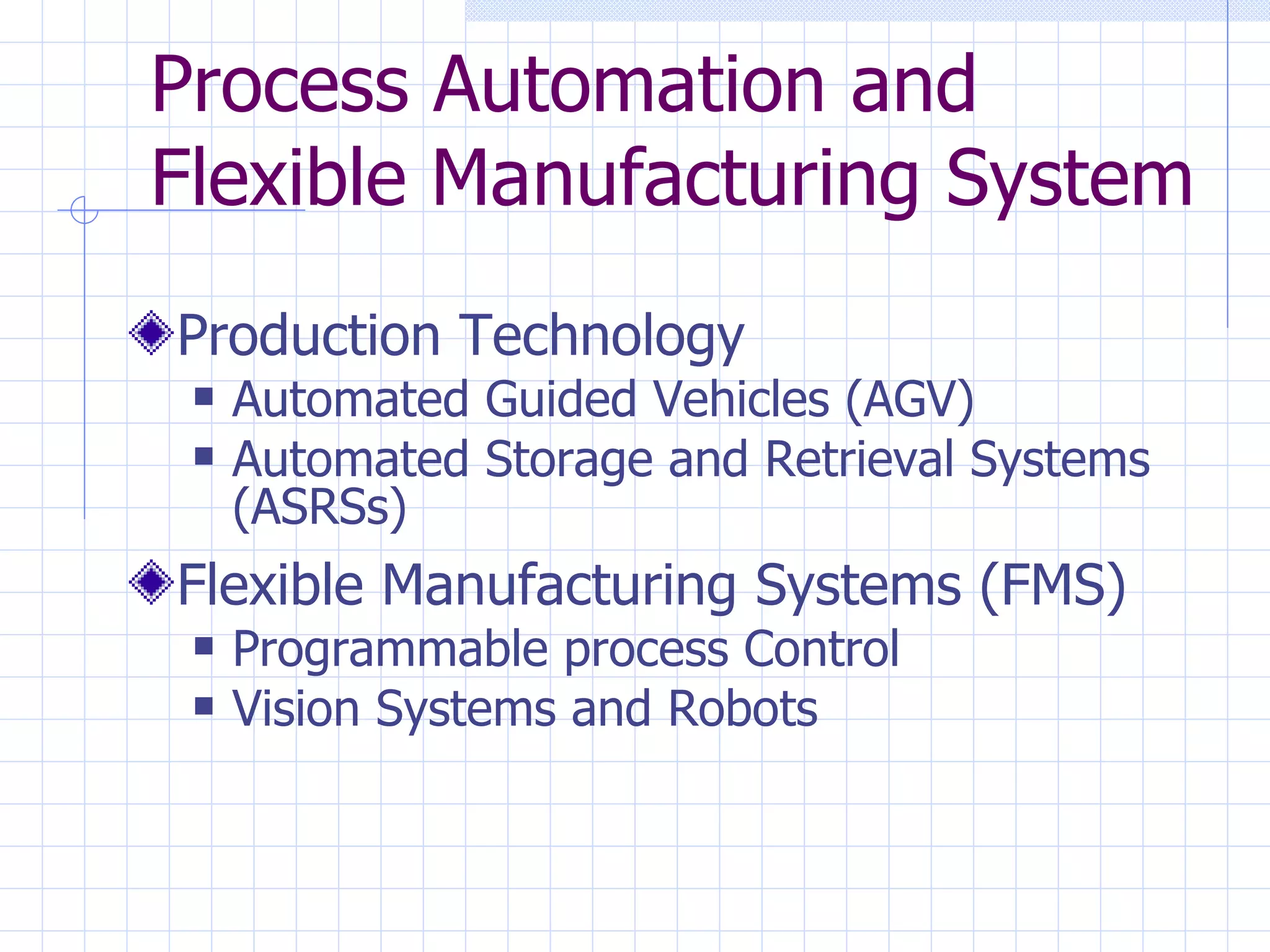 Process Automation and Flexible Manufacturing System Production Technology Automated Guided Vehicles (AGV)  Automated Storage and Retrieval Systems (ASRSs) Flexible Manufacturing Systems (FMS) Programmable process Control Vision Systems and Robots 