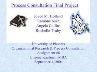 Process Consultation Final Project   Joyce M. Holland Ramona bush Angela Collins Rochelle Truby University of Phoenix Organizational Research & Process Consultation Assignment #6 Eugene Kaufman, MBA September 1, 2004 