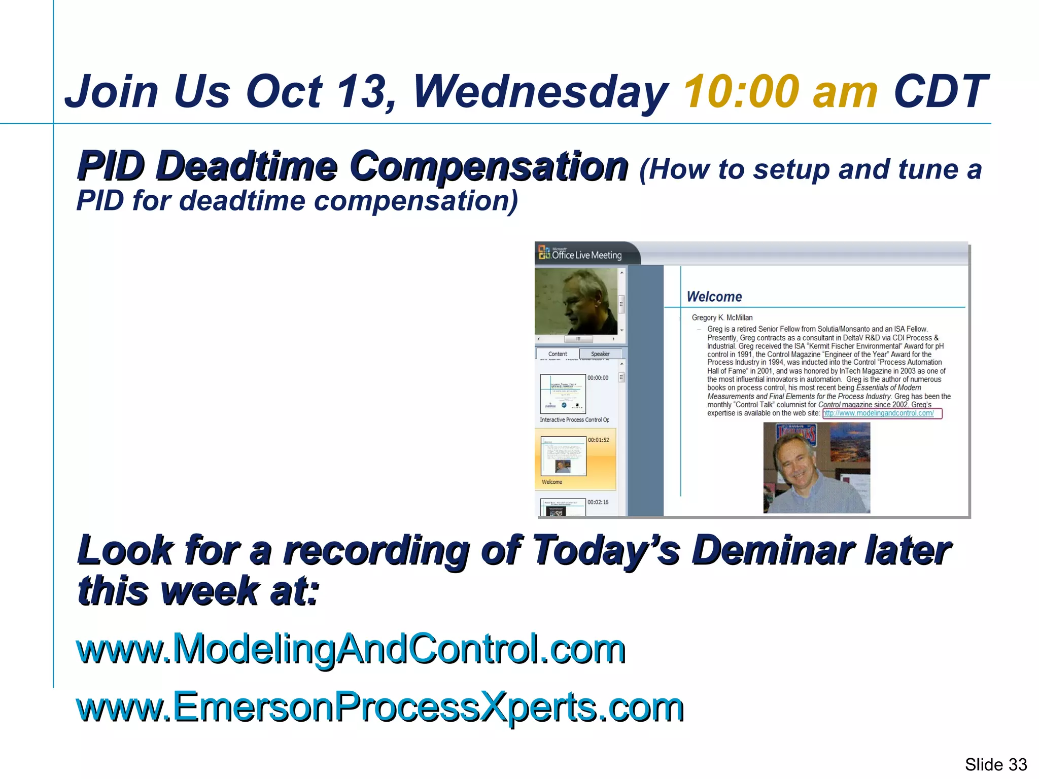 Join Us Oct 13, Wednesday  10:00 am  CDT PID Deadtime Compensation  (How to setup and tune a PID for deadtime compensation) Look for a recording of Today’s Deminar later this week at: www.ModelingAndControl.com www.EmersonProcessXperts.com   