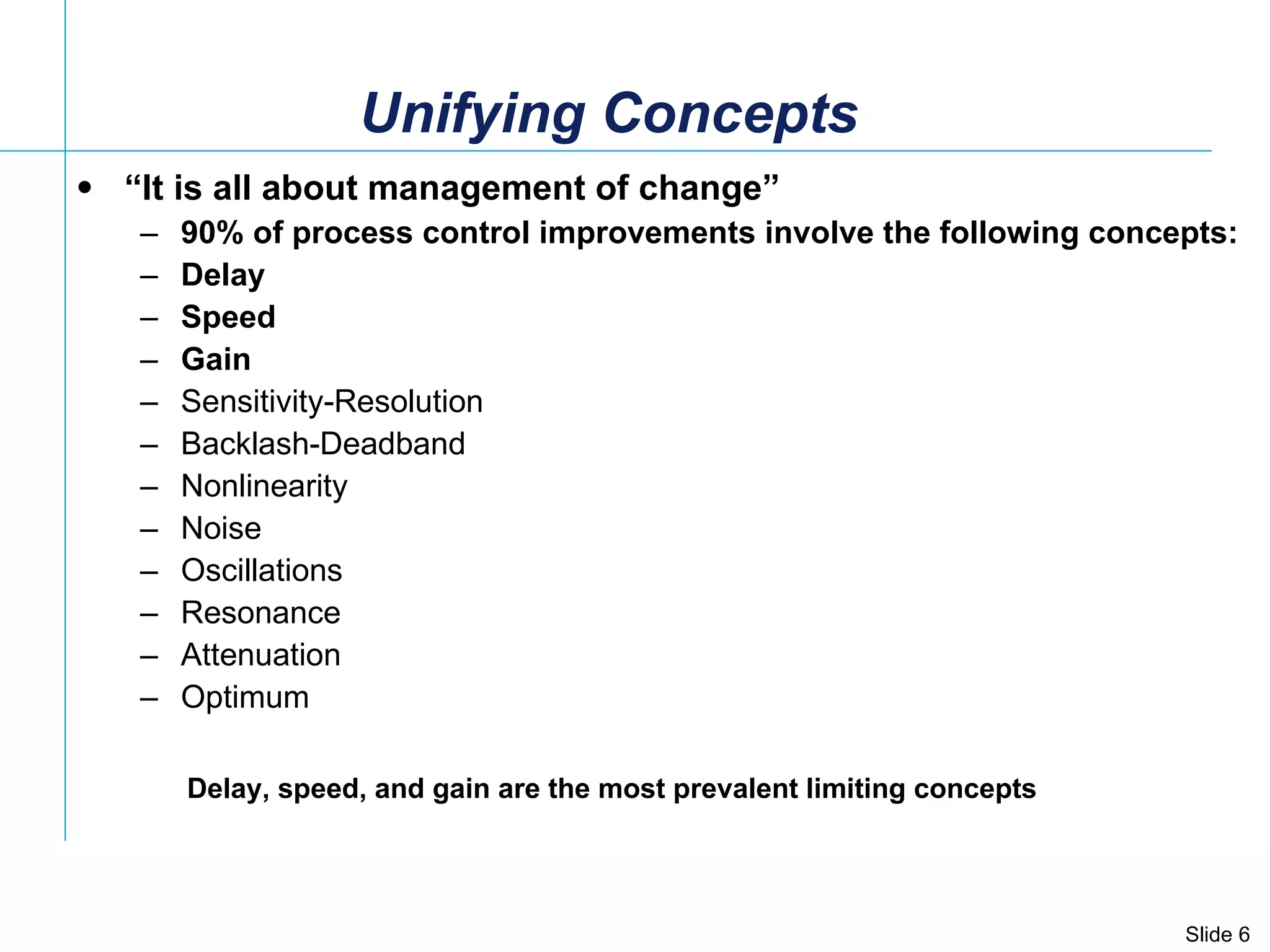 Unifying Concepts “ It is all about management of change” 90% of process control improvements involve the following concepts:  Delay Speed Gain Sensitivity-Resolution Backlash-Deadband Nonlinearity Noise Oscillations Resonance Attenuation Optimum Delay, speed, and gain are the most prevalent limiting concepts 