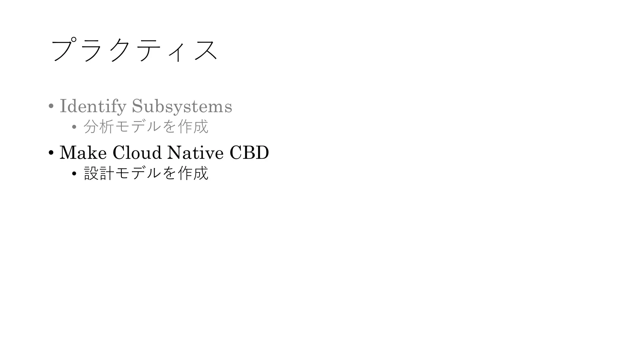 プラクティス
• Identify Subsystems
• 分析モデルを作成
• Make Cloud Native CBD
• 設計モデルを作成
 