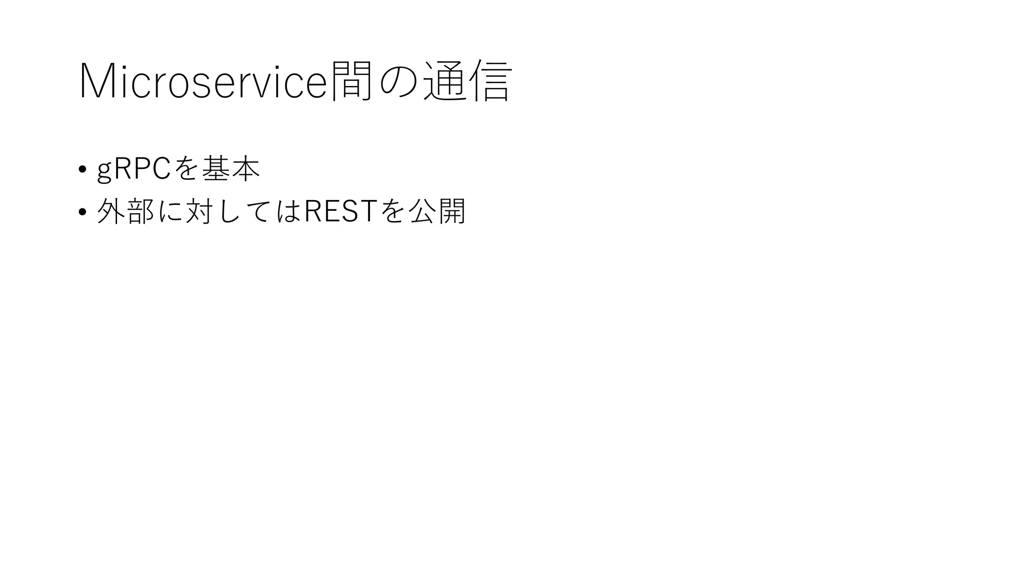 Microservice間の通信
• gRPCを基本
• 外部に対してはRESTを公開
 