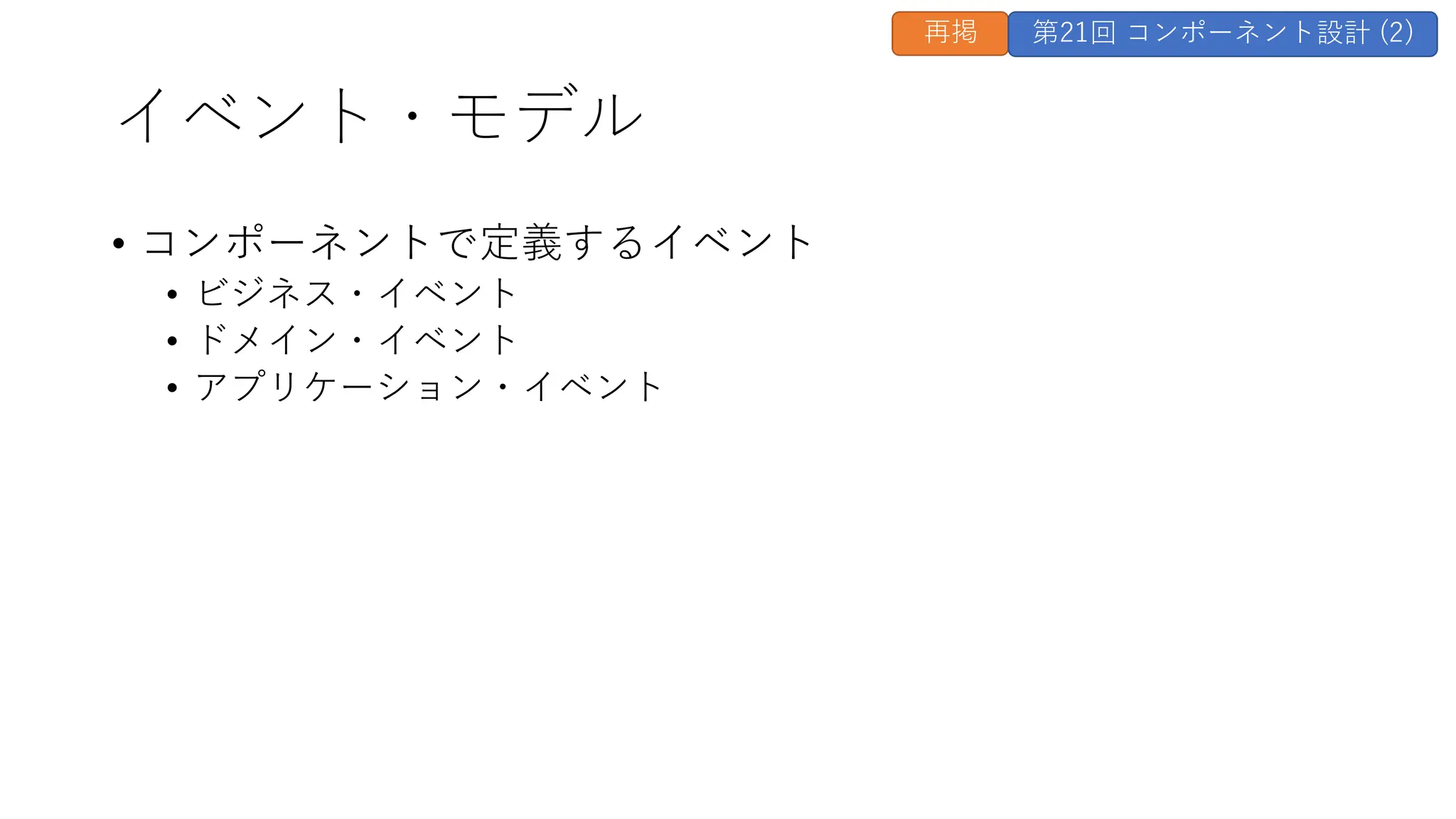 イベント・モデル
• コンポーネントで定義するイベント
• ビジネス・イベント
• ドメイン・イベント
• アプリケーション・イベント
再掲 第21回 コンポーネント設計 (2)
 
