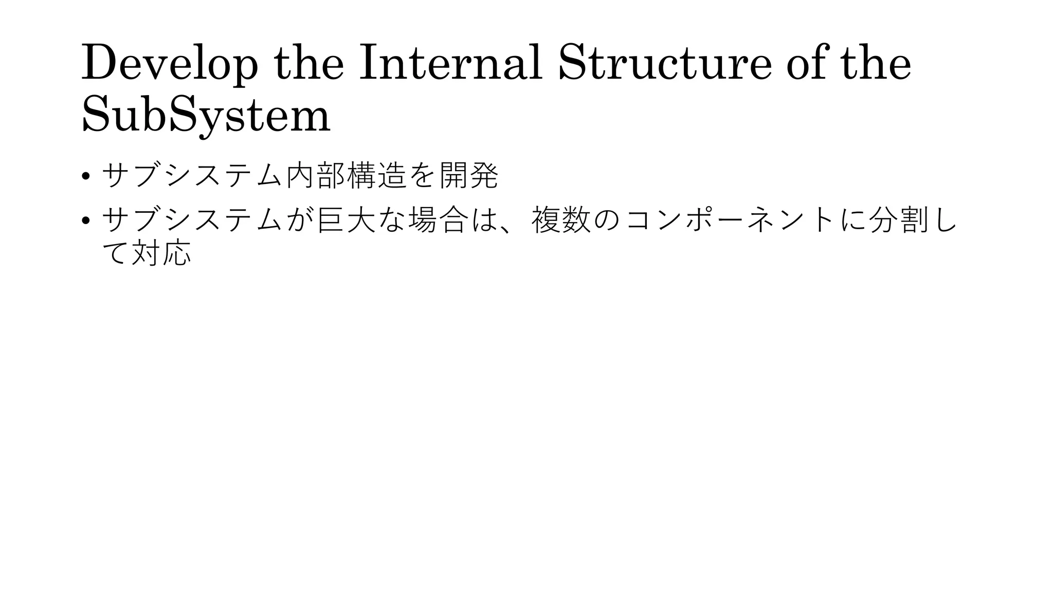 Develop the Internal Structure of the
SubSystem
• サブシステム内部構造を開発
• サブシステムが巨大な場合は、複数のコンポーネントに分割し
て対応
 