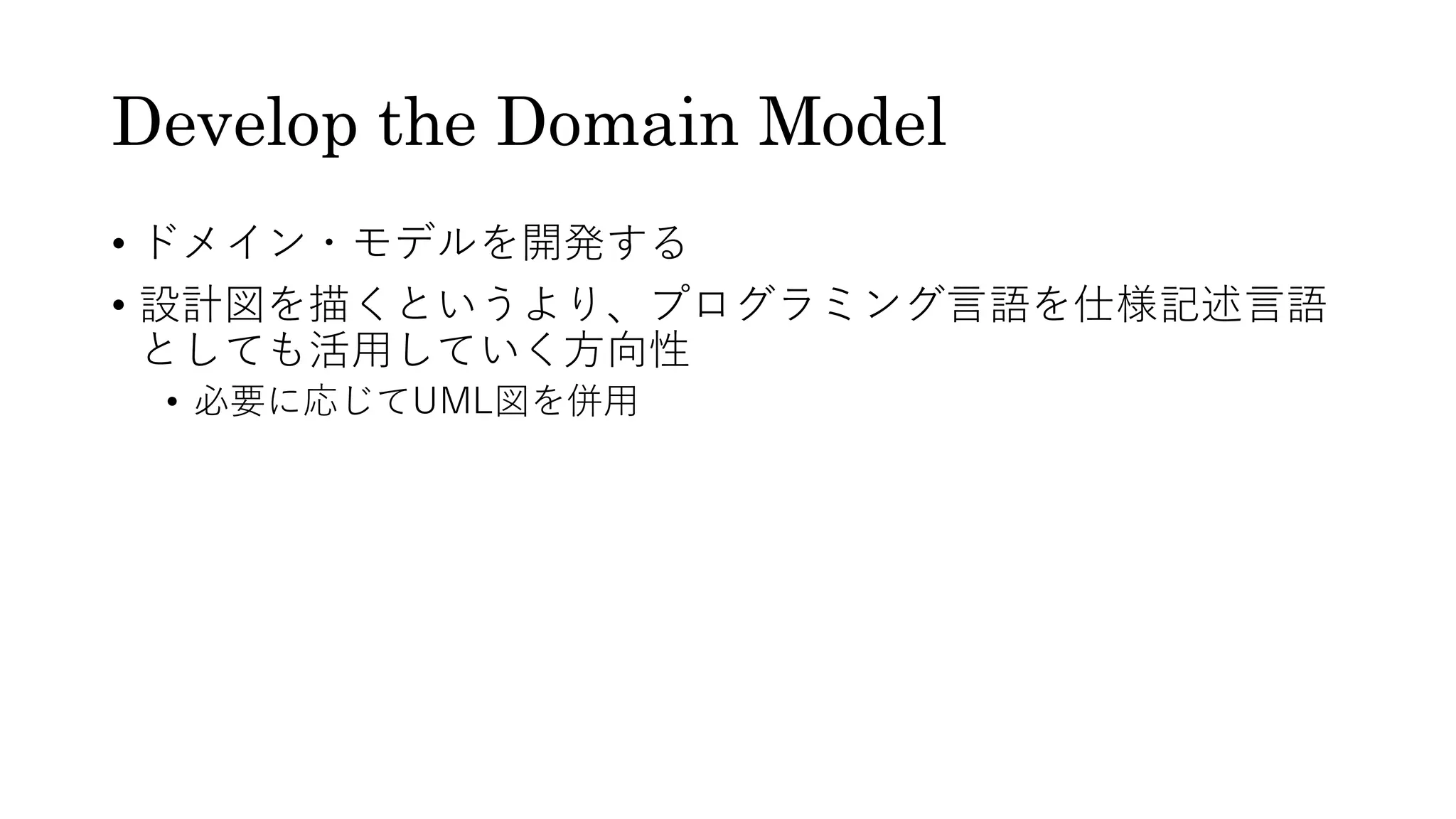 Develop the Domain Model
• ドメイン・モデルを開発する
• 設計図を描くというより、プログラミング言語を仕様記述言語
としても活用していく方向性
• 必要に応じてUML図を併用
 