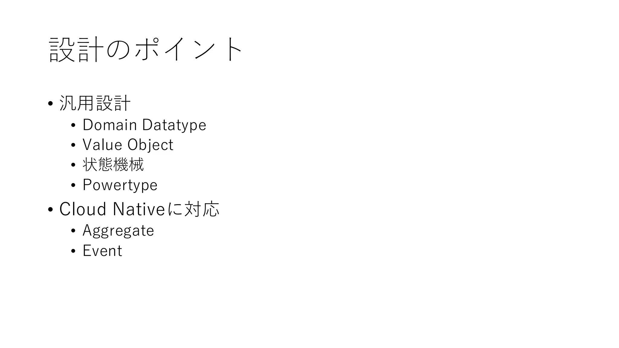 設計のポイント
• 汎用設計
• Domain Datatype
• Value Object
• 状態機械
• Powertype
• Cloud Nativeに対応
• Aggregate
• Event
 