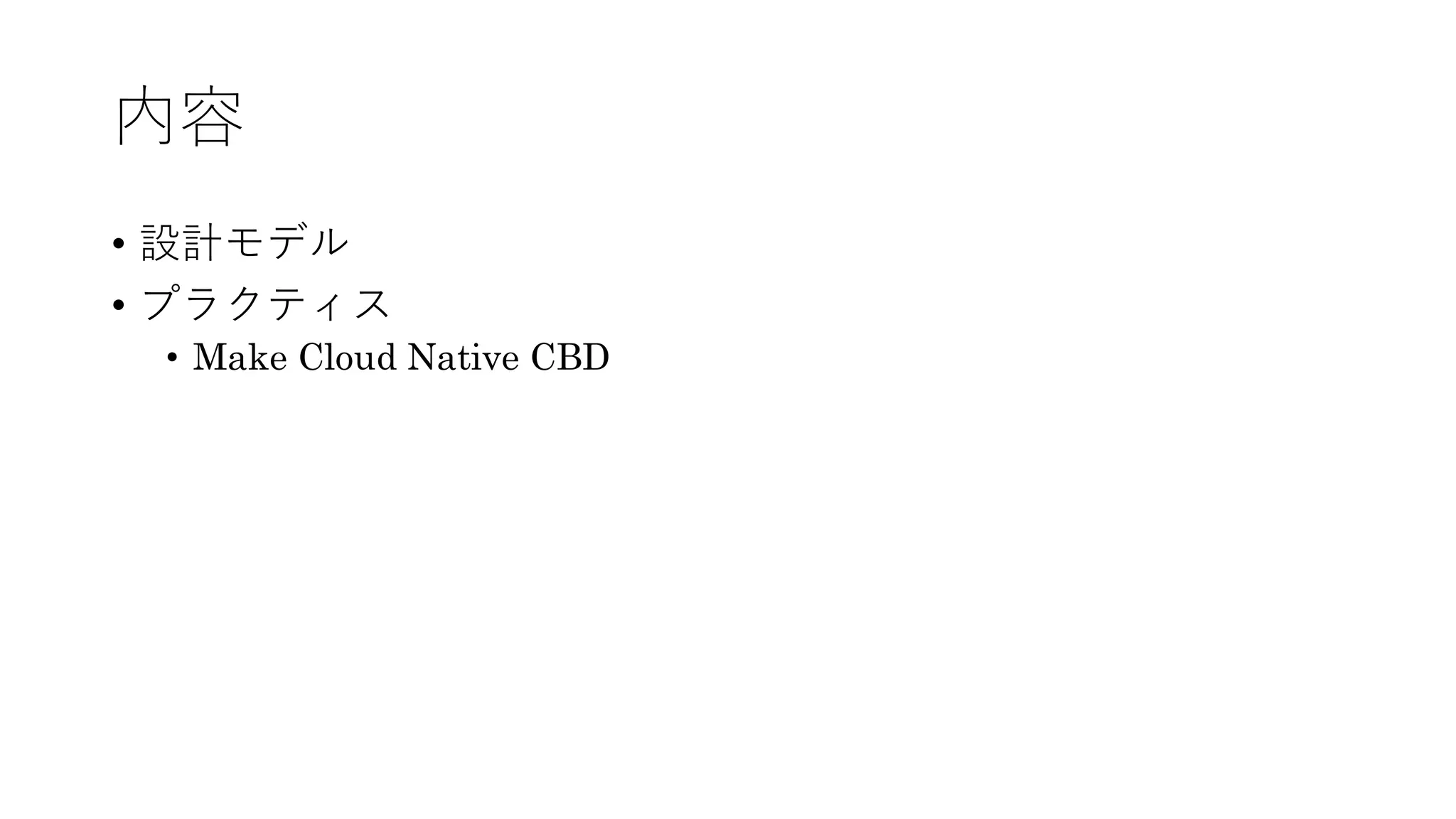 内容
• 設計モデル
• プラクティス
• Make Cloud Native CBD
 