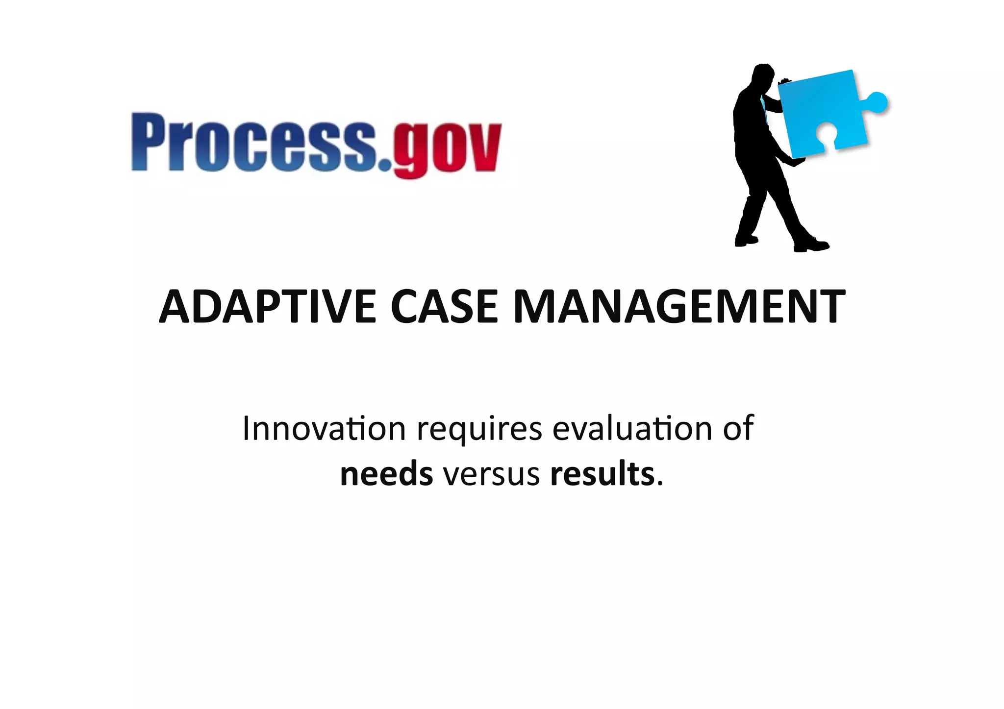 ADAPTIVE	
  CASE	
  MANAGEMENT	
  

    InnovaMon	
  requires	
  evaluaMon	
  of	
  
          needs	
  versus	
  results.
                                    	
  
 