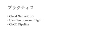 プラクティス
&bull; Cloud Native CBD
&bull; User Environment Light
&bull; CI/CD Pipeline
 
