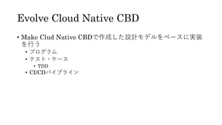 Evolve Cloud Native CBD
&bull; Make Clud Native CBDで作成した設計モデルをベースに実装
を行う
&bull; プログラム
&bull; テスト・ケース
&bull; TDD
&bull; CI/CDパイプライン
 