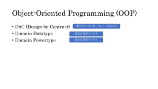 Object-Oriented Programming (OOP)
&bull; DbC (Design by Contract)
&bull; Domain Datatype
&bull; Domain Powertype
第4回 静的モデル
第4回 静的モデル
第21回 コンポーネント設計(2)
 