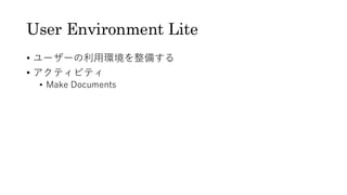 User Environment Lite
&bull; ユーザーの利用環境を整備する
&bull; アクティビティ
&bull; Make Documents
 