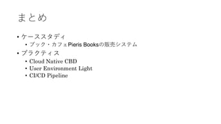 まとめ
&bull; ケーススタディ
&bull; ブック・カフェPieris Booksの販売システム
&bull; プラクティス
&bull; Cloud Native CBD
&bull; User Environment Light
&bull; CI/CD Pipeline
 